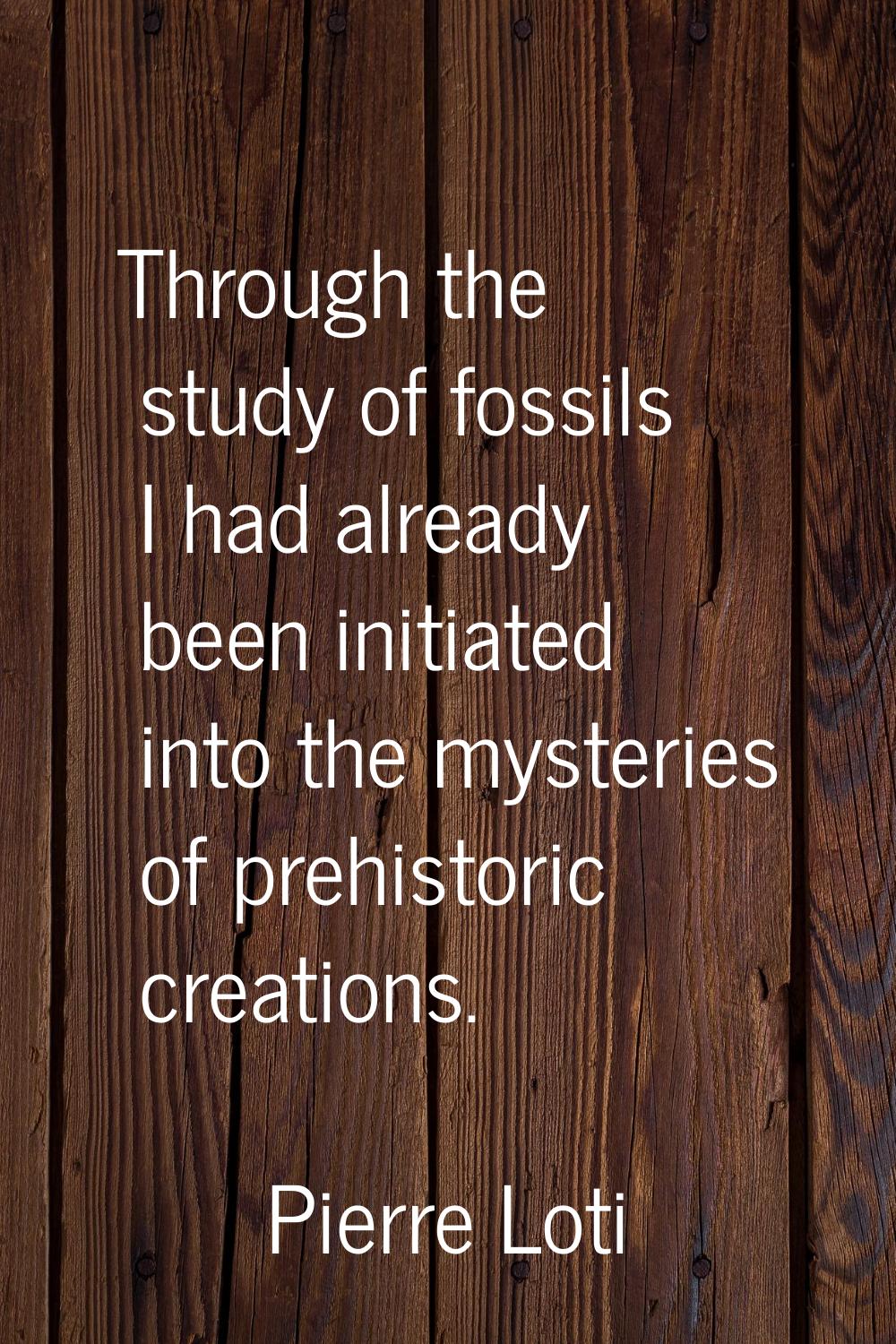 Through the study of fossils I had already been initiated into the mysteries of prehistoric creatio