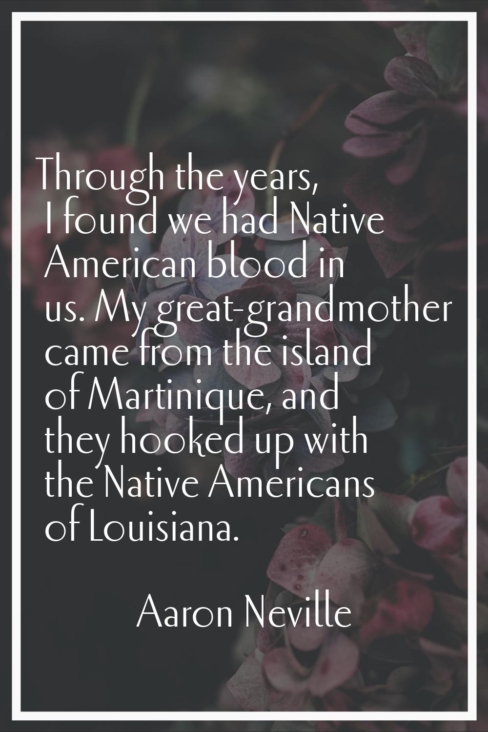 Through the years, I found we had Native American blood in us. My great-grandmother came from the i
