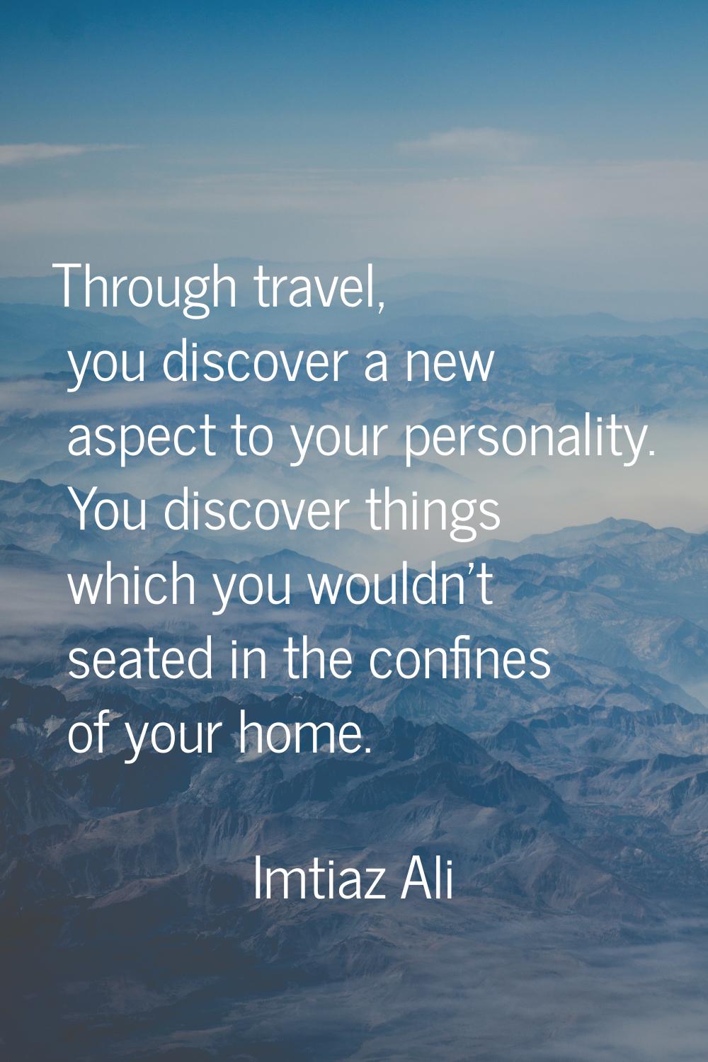 Through travel, you discover a new aspect to your personality. You discover things which you wouldn