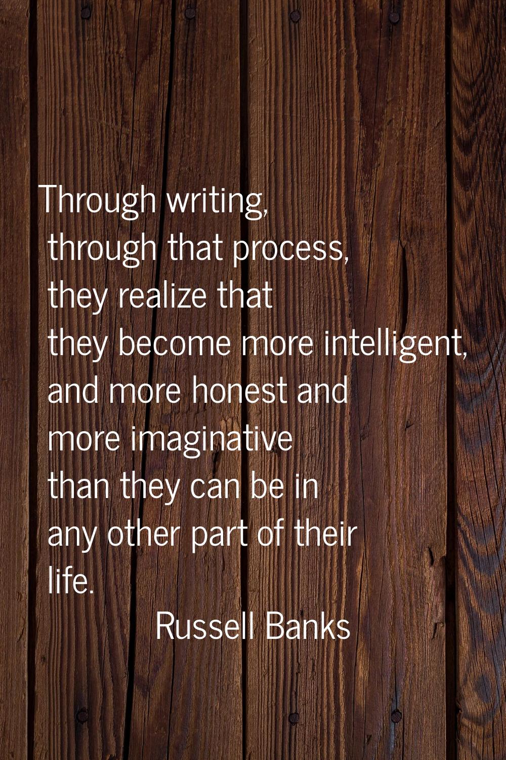 Through writing, through that process, they realize that they become more intelligent, and more hon