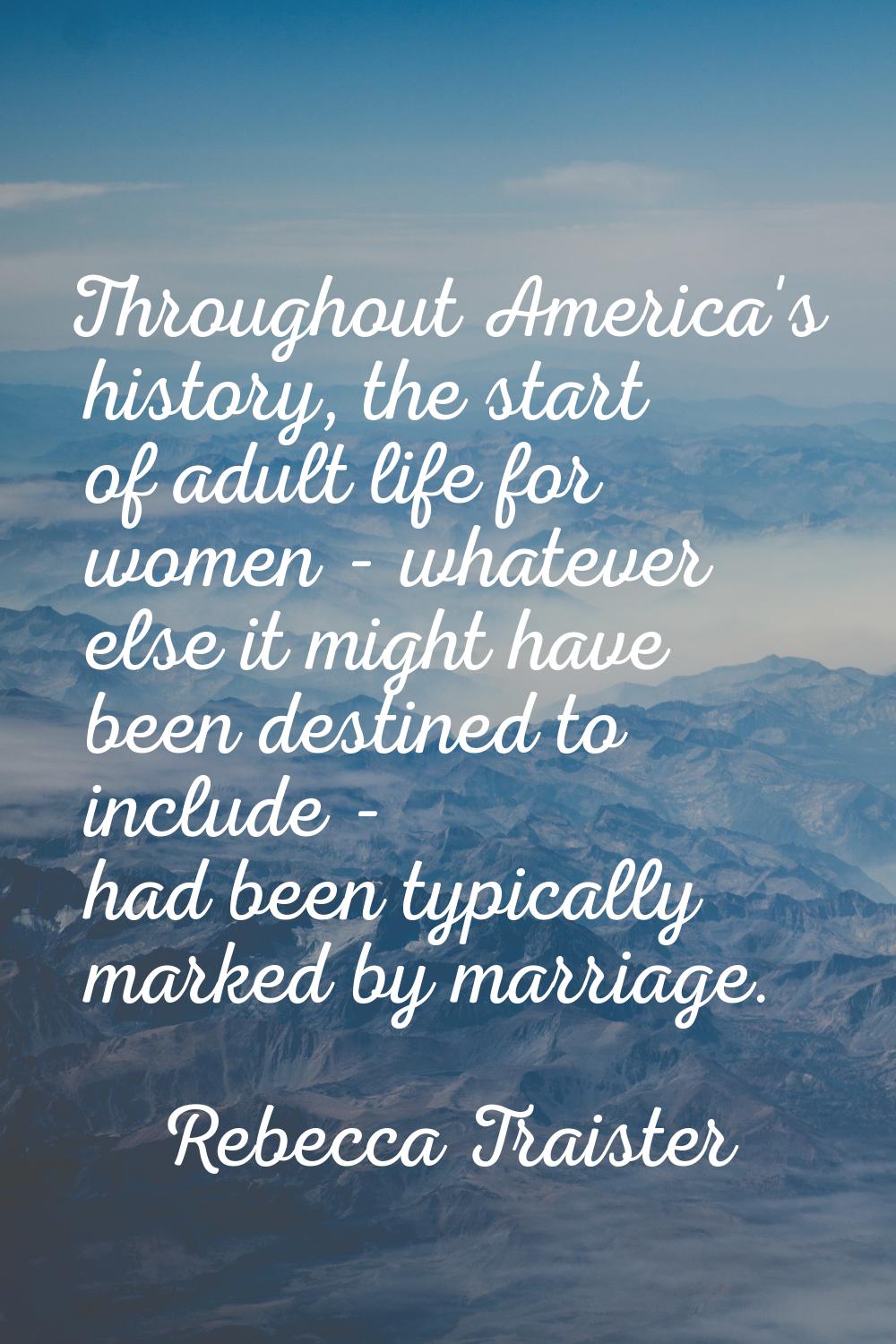 Throughout America's history, the start of adult life for women - whatever else it might have been 