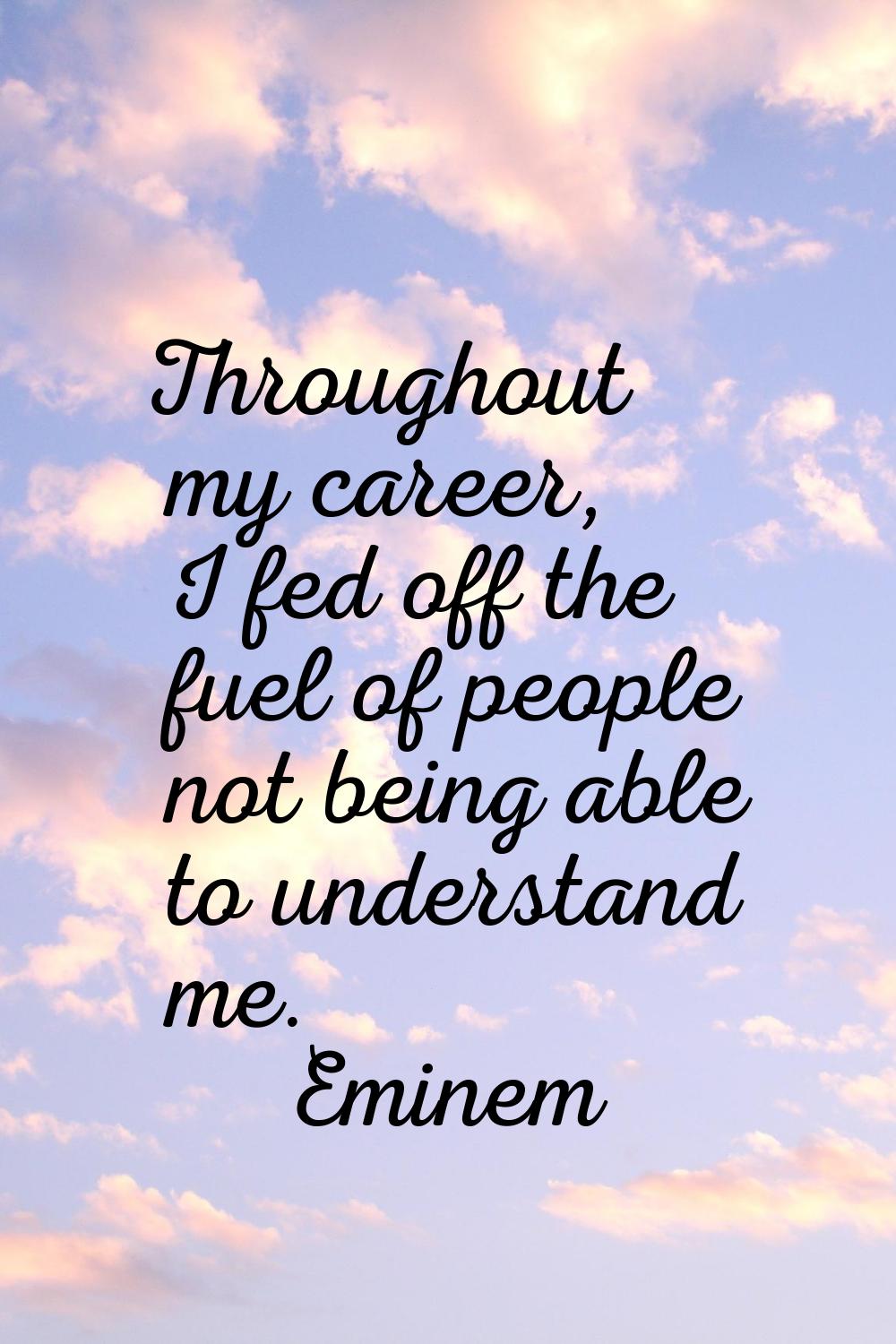 Throughout my career, I fed off the fuel of people not being able to understand me.