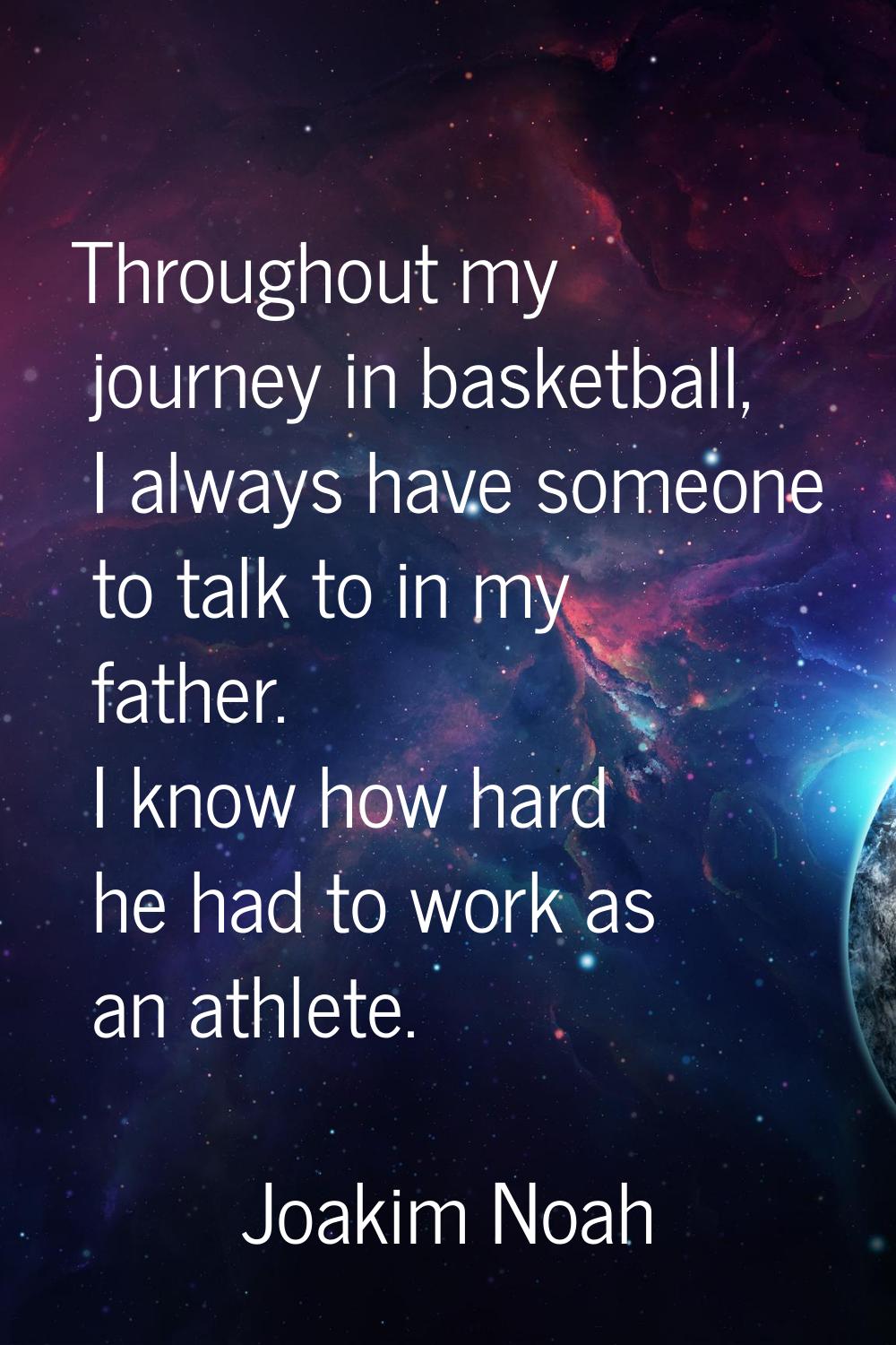 Throughout my journey in basketball, I always have someone to talk to in my father. I know how hard