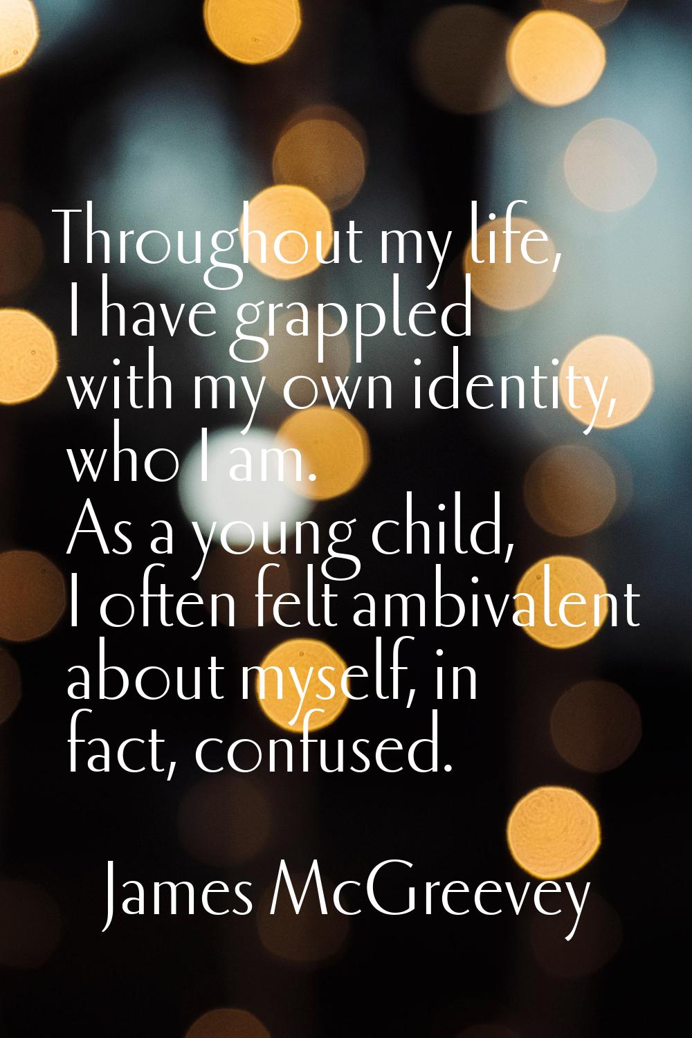 Throughout my life, I have grappled with my own identity, who I am. As a young child, I often felt 