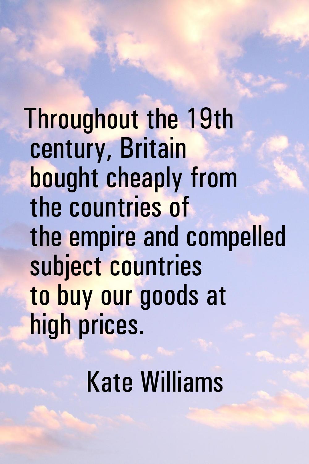 Throughout the 19th century, Britain bought cheaply from the countries of the empire and compelled 