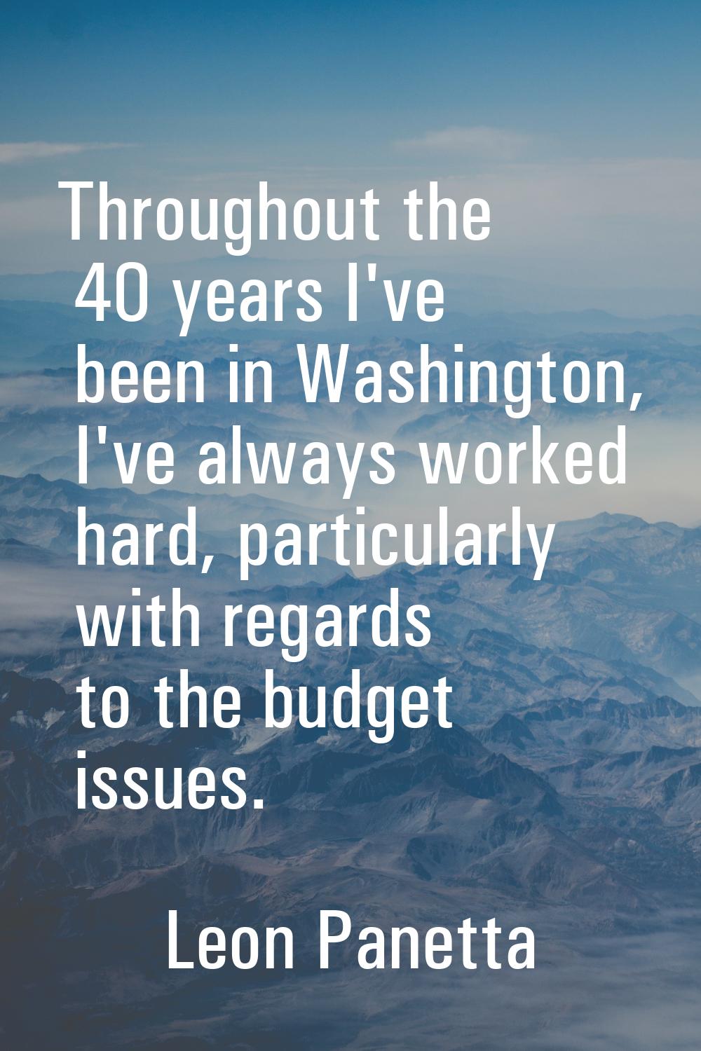 Throughout the 40 years I've been in Washington, I've always worked hard, particularly with regards
