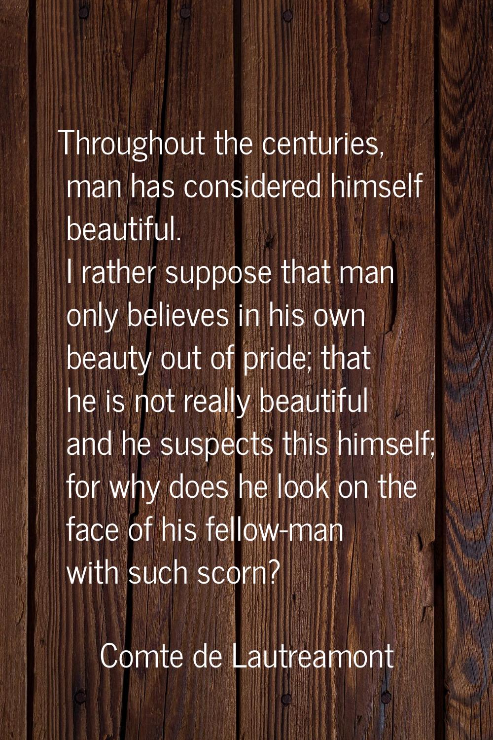 Throughout the centuries, man has considered himself beautiful. I rather suppose that man only beli