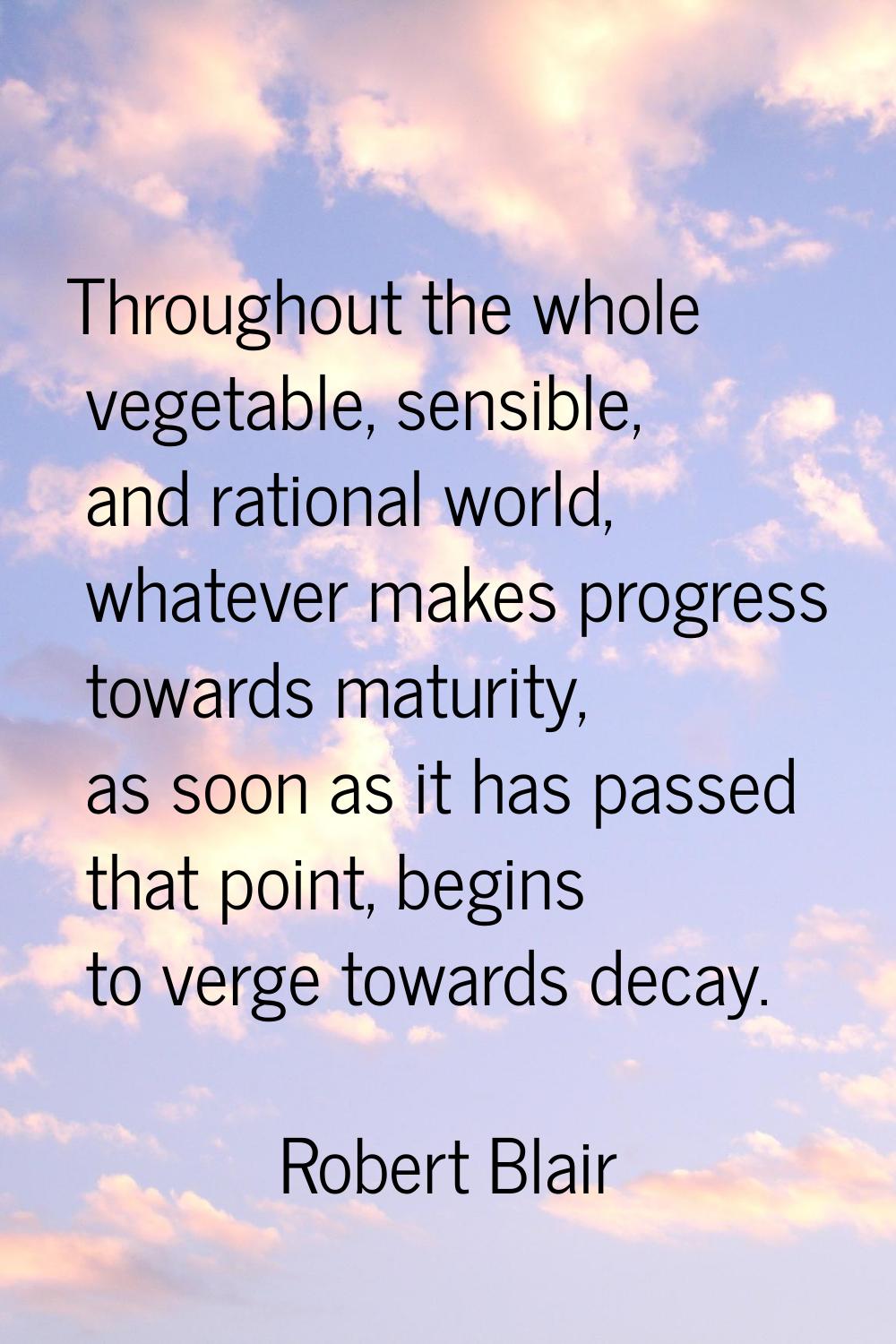 Throughout the whole vegetable, sensible, and rational world, whatever makes progress towards matur