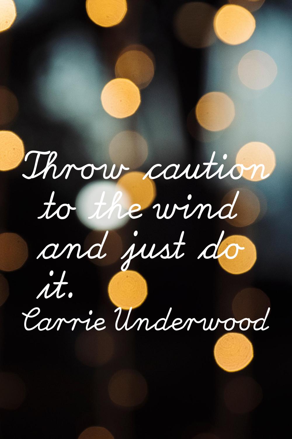 Throw caution to the wind and just do it.