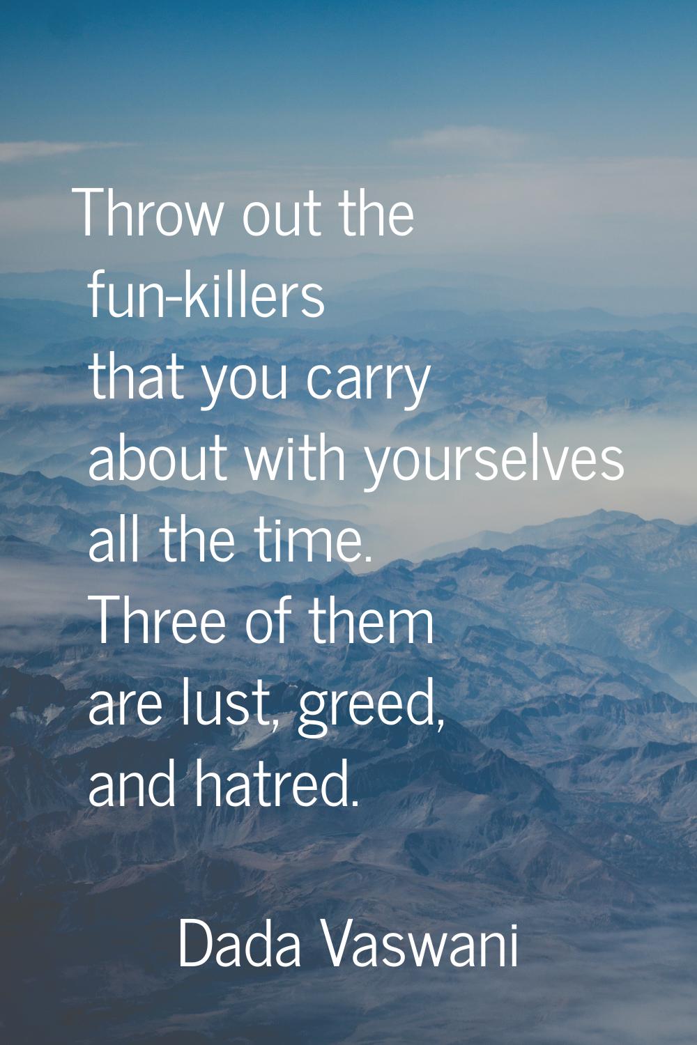 Throw out the fun-killers that you carry about with yourselves all the time. Three of them are lust