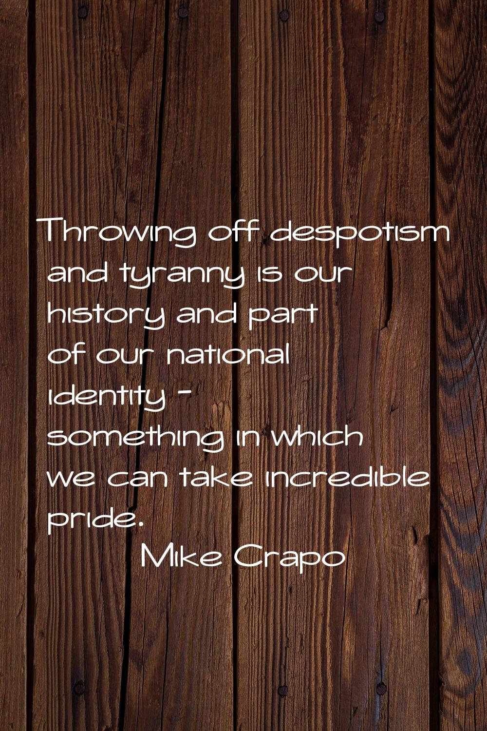 Throwing off despotism and tyranny is our history and part of our national identity - something in 