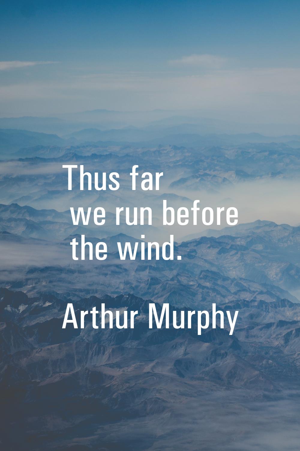 Thus far we run before the wind.
