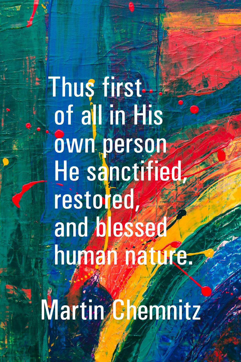 Thus first of all in His own person He sanctified, restored, and blessed human nature.
