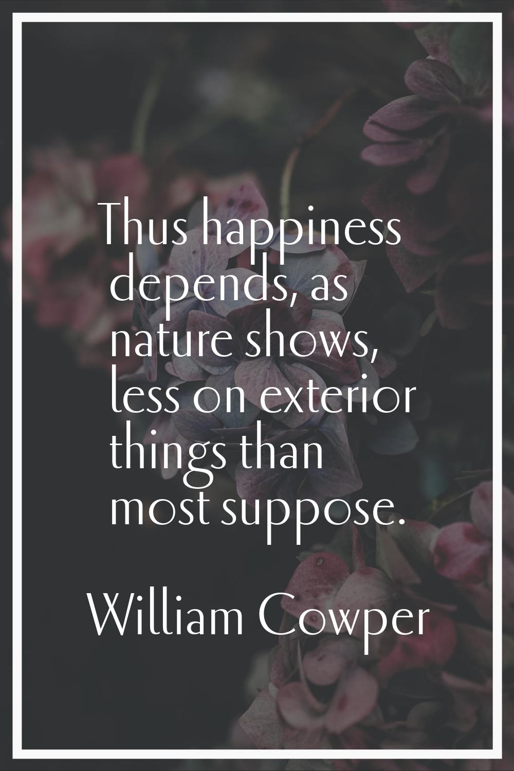 Thus happiness depends, as nature shows, less on exterior things than most suppose.