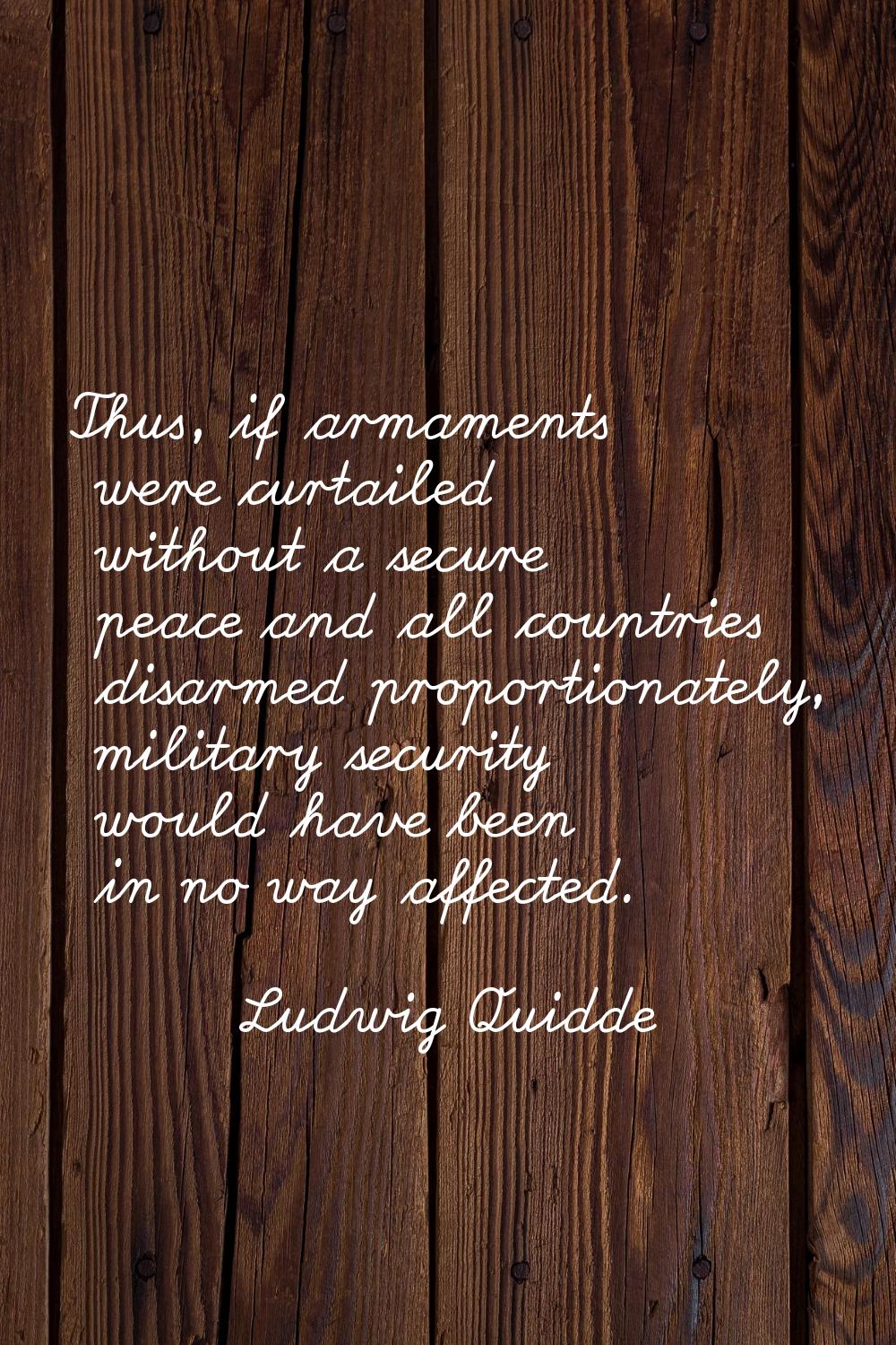 Thus, if armaments were curtailed without a secure peace and all countries disarmed proportionately