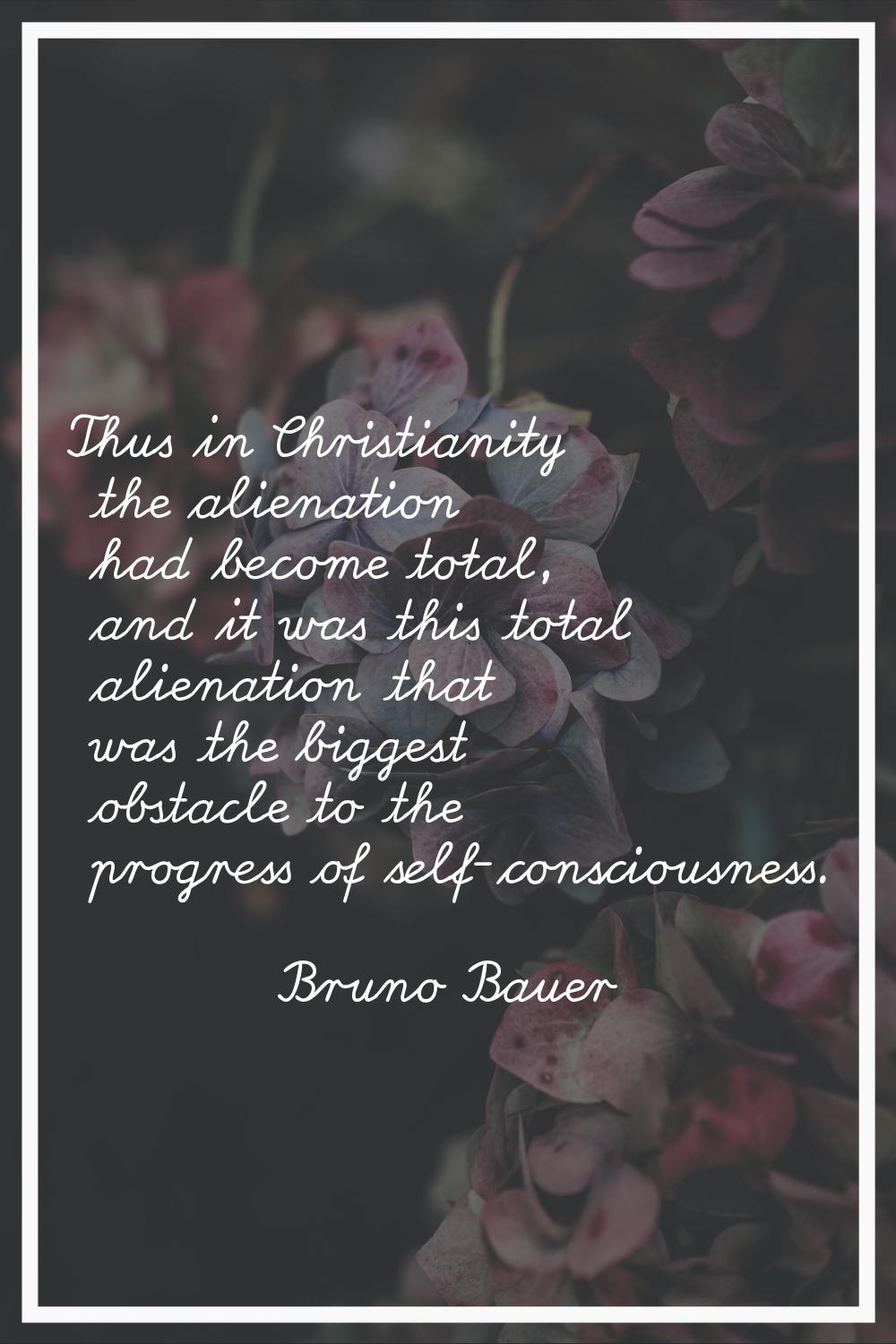 Thus in Christianity the alienation had become total, and it was this total alienation that was the