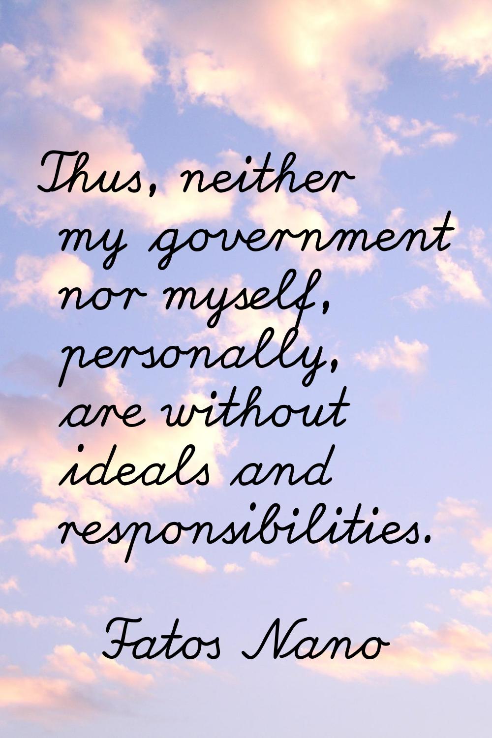Thus, neither my government nor myself, personally, are without ideals and responsibilities.