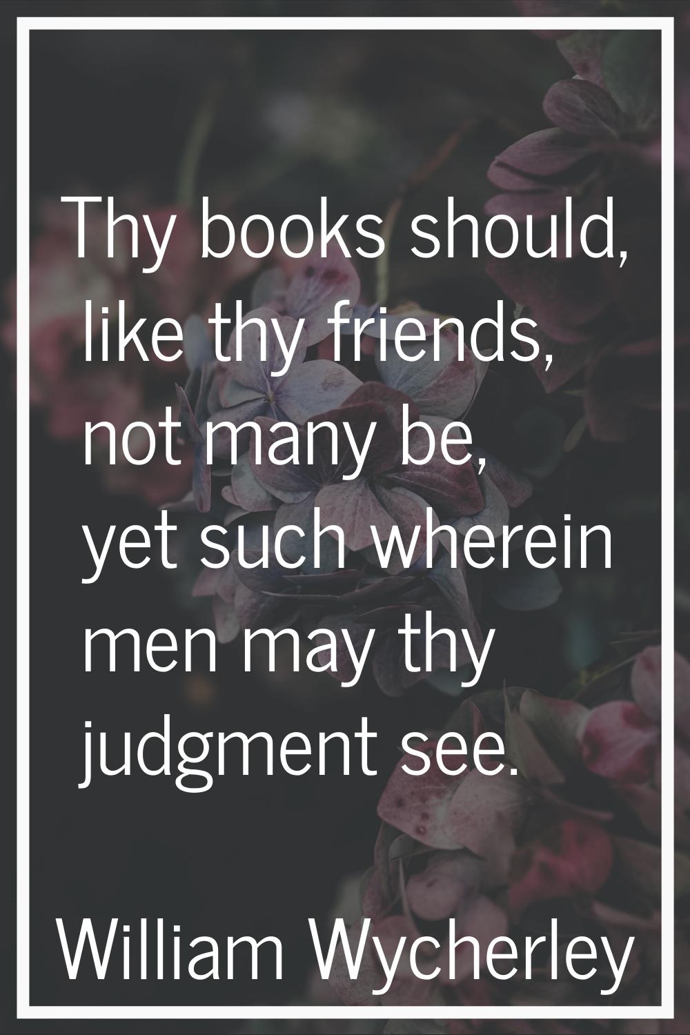 Thy books should, like thy friends, not many be, yet such wherein men may thy judgment see.