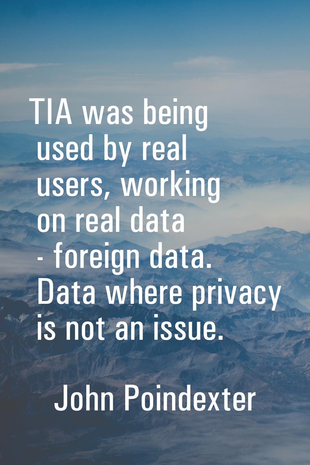 TIA was being used by real users, working on real data - foreign data. Data where privacy is not an