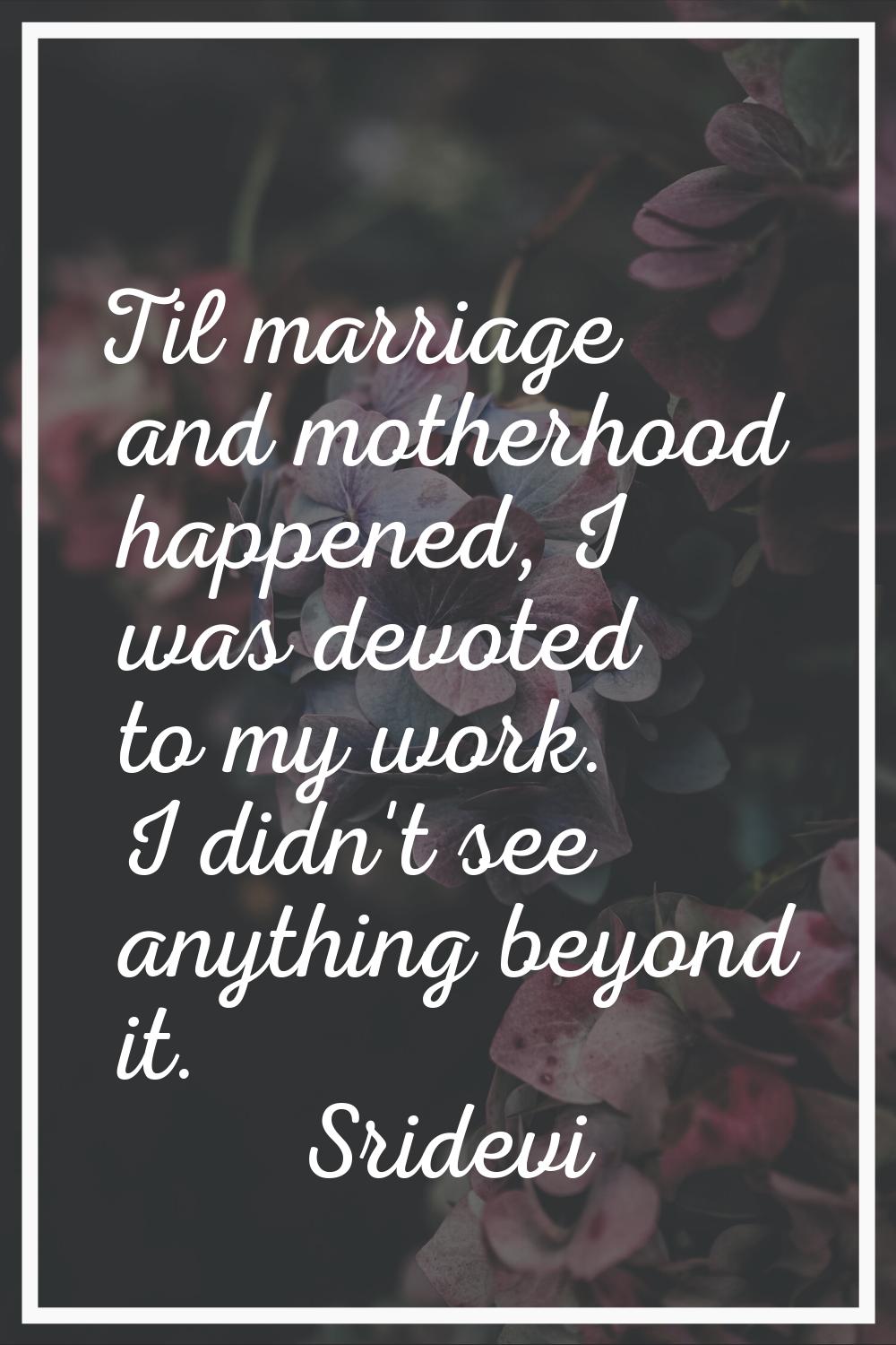 Til marriage and motherhood happened, I was devoted to my work. I didn't see anything beyond it.