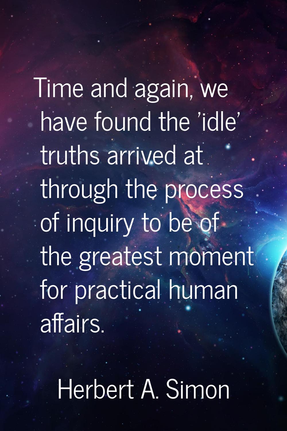 Time and again, we have found the 'idle' truths arrived at through the process of inquiry to be of 