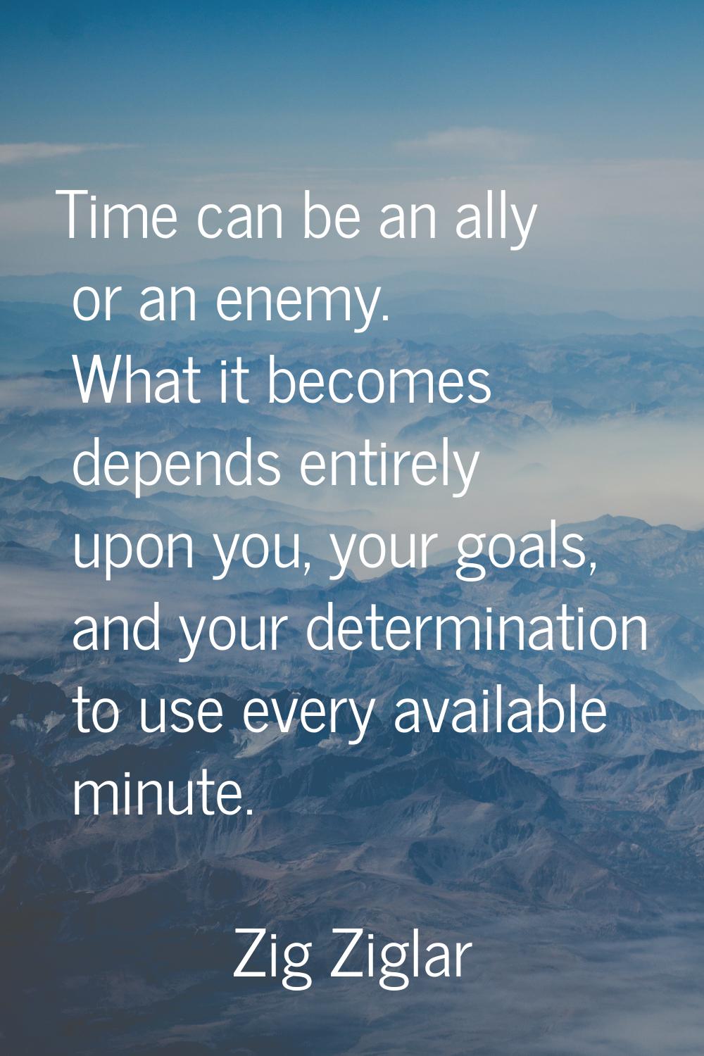 Time can be an ally or an enemy. What it becomes depends entirely upon you, your goals, and your de