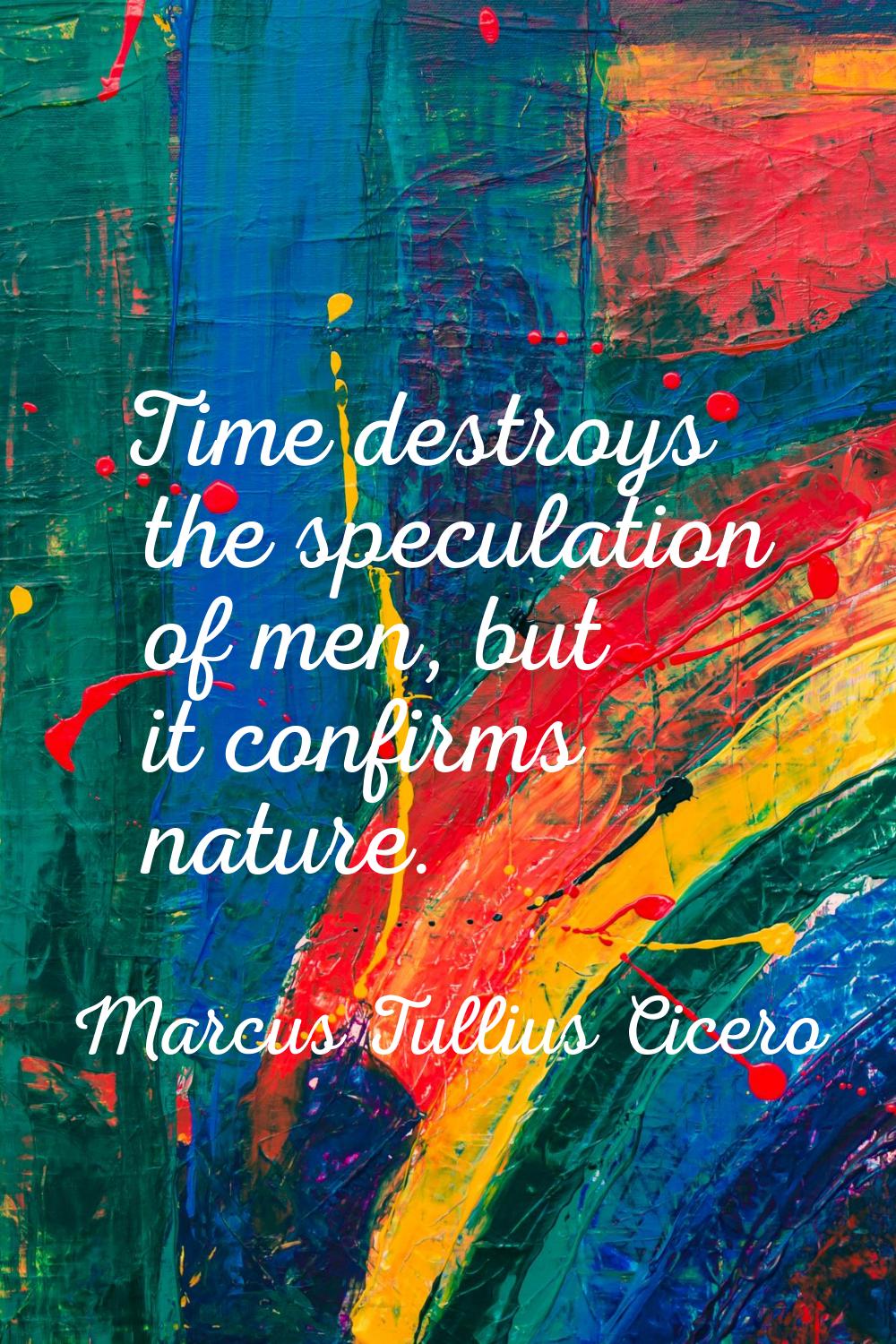 Time destroys the speculation of men, but it confirms nature.