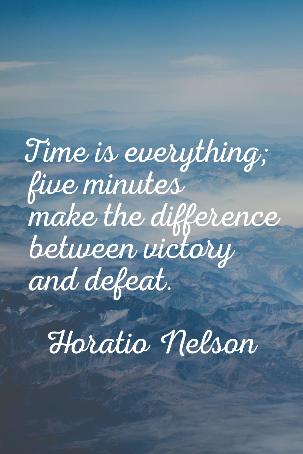 Time is everything; five minutes make the difference between victory and defeat.