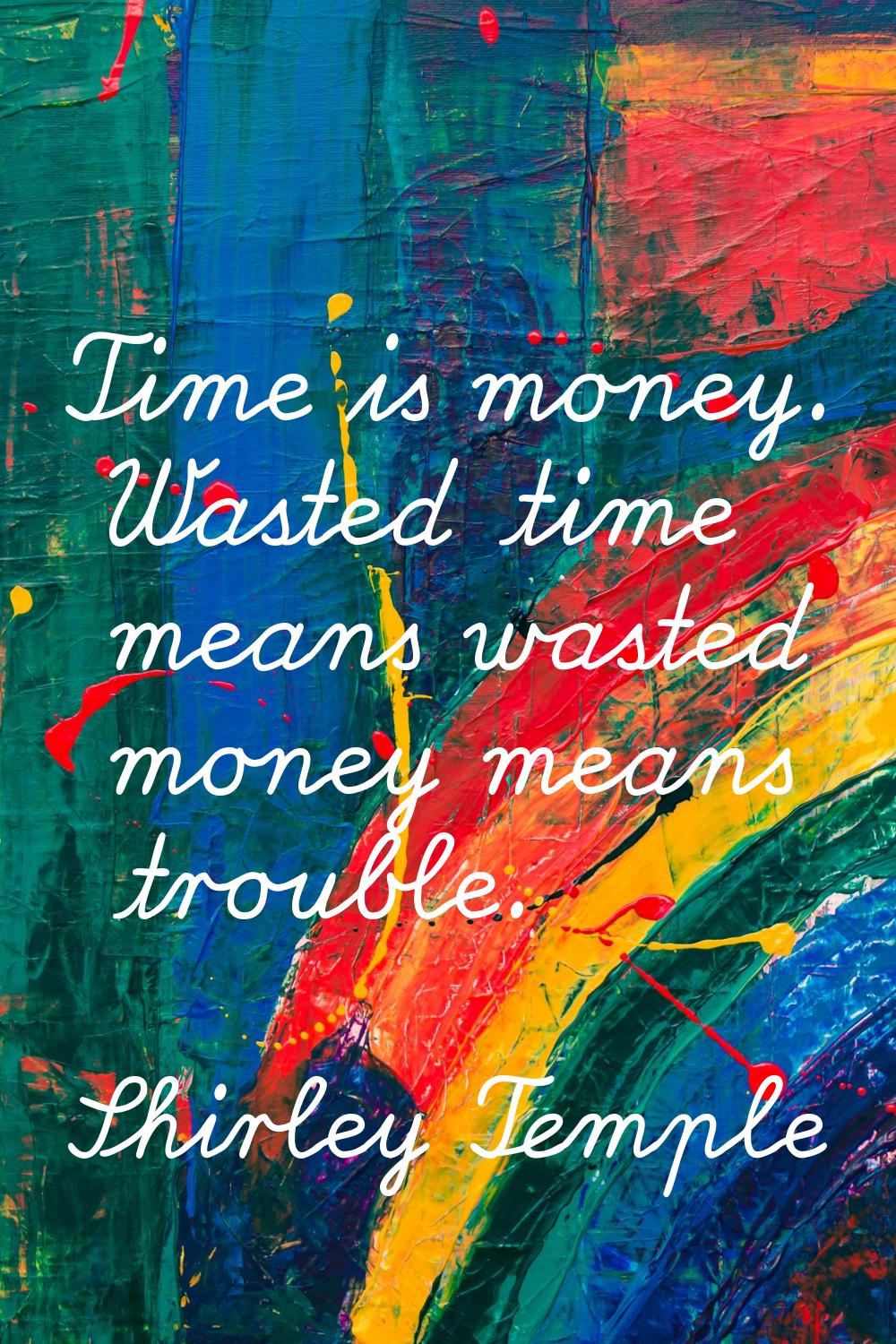 Time is money. Wasted time means wasted money means trouble.