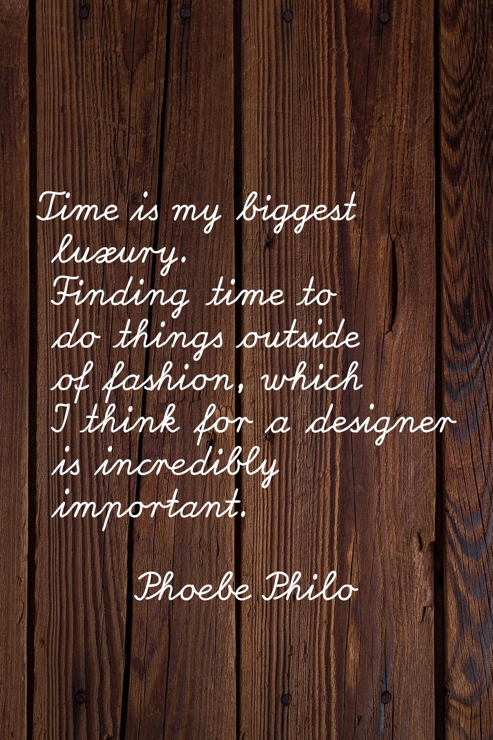 Time is my biggest luxury. Finding time to do things outside of fashion, which I think for a design