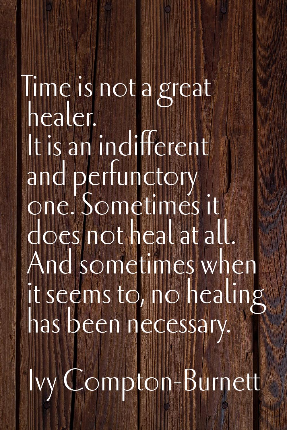 Time is not a great healer. It is an indifferent and perfunctory one. Sometimes it does not heal at