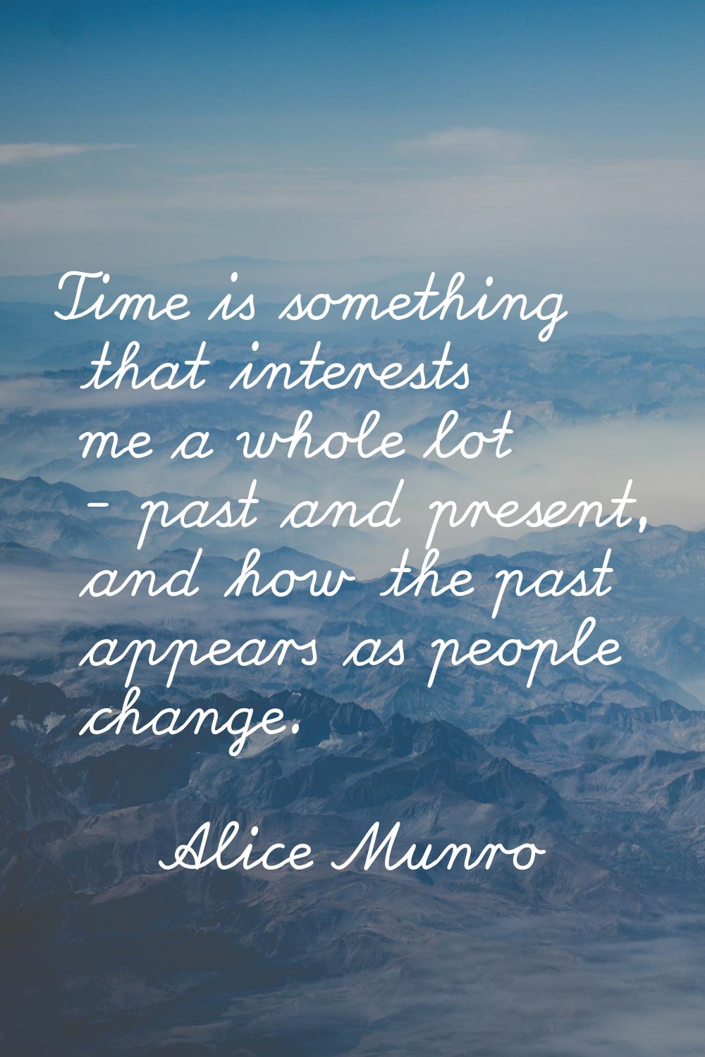 Time is something that interests me a whole lot - past and present, and how the past appears as peo