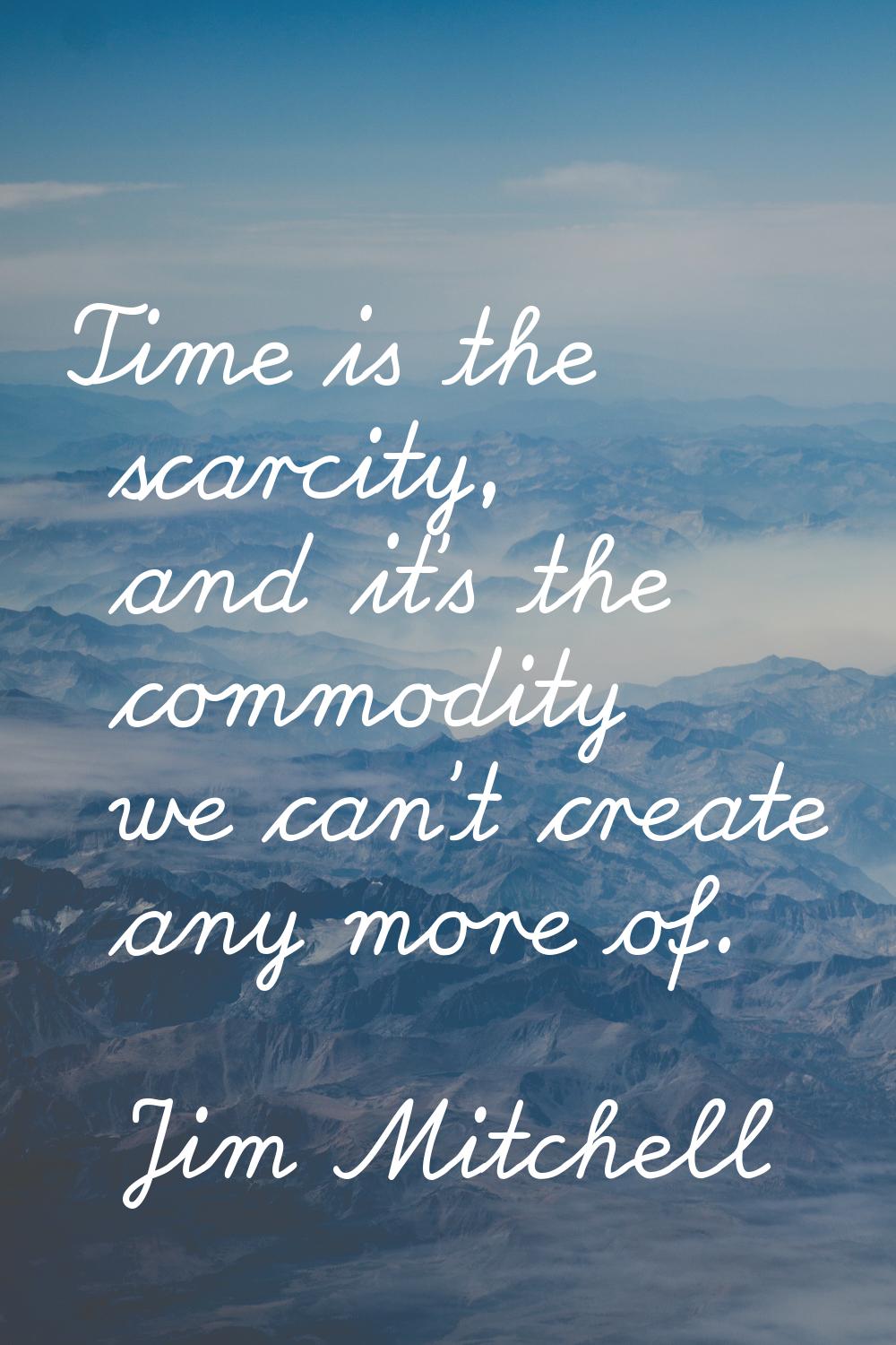 Time is the scarcity, and it's the commodity we can't create any more of.