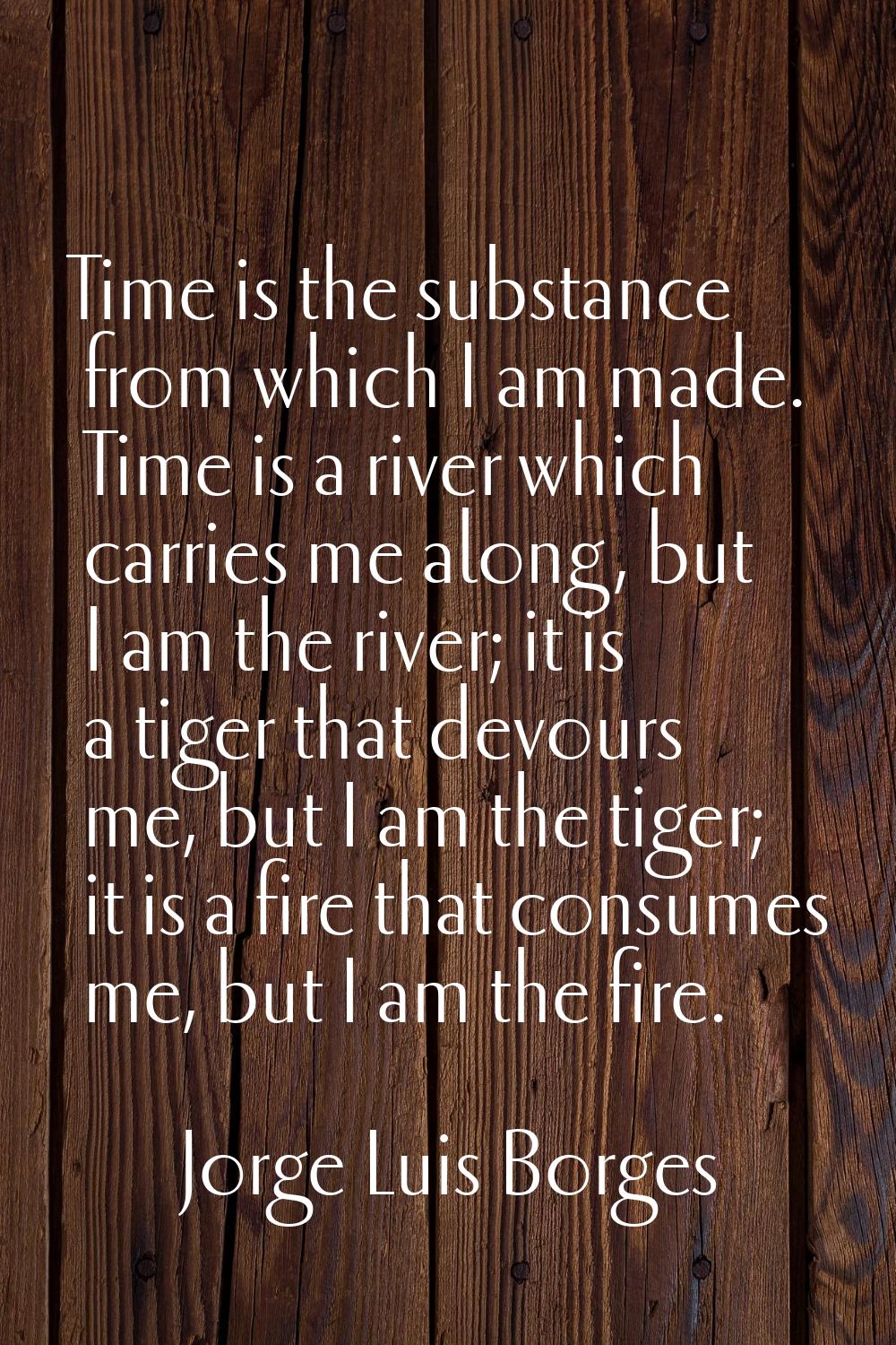 Time is the substance from which I am made. Time is a river which carries me along, but I am the ri