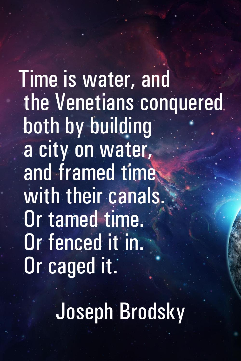 Time is water, and the Venetians conquered both by building a city on water, and framed time with t