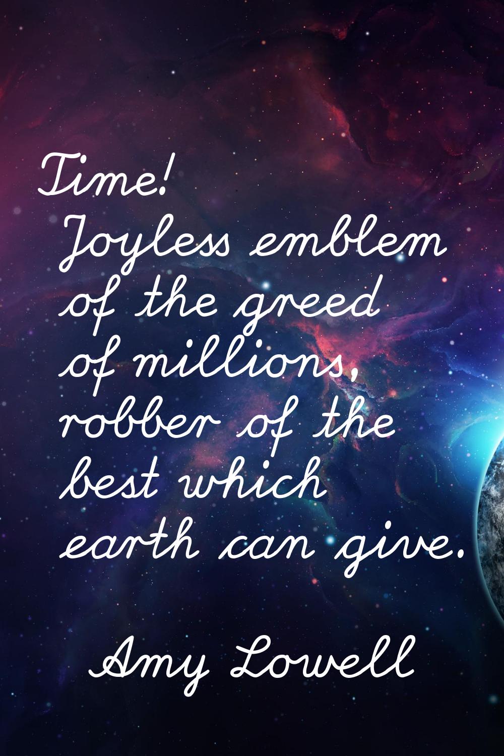 Time! Joyless emblem of the greed of millions, robber of the best which earth can give.