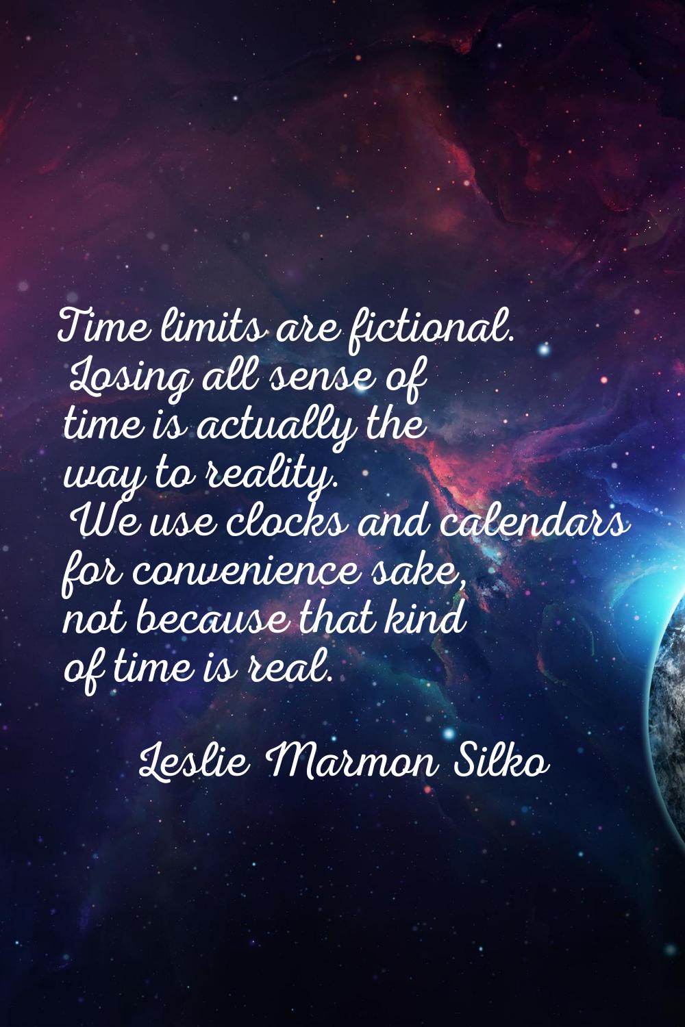 Time limits are fictional. Losing all sense of time is actually the way to reality. We use clocks a