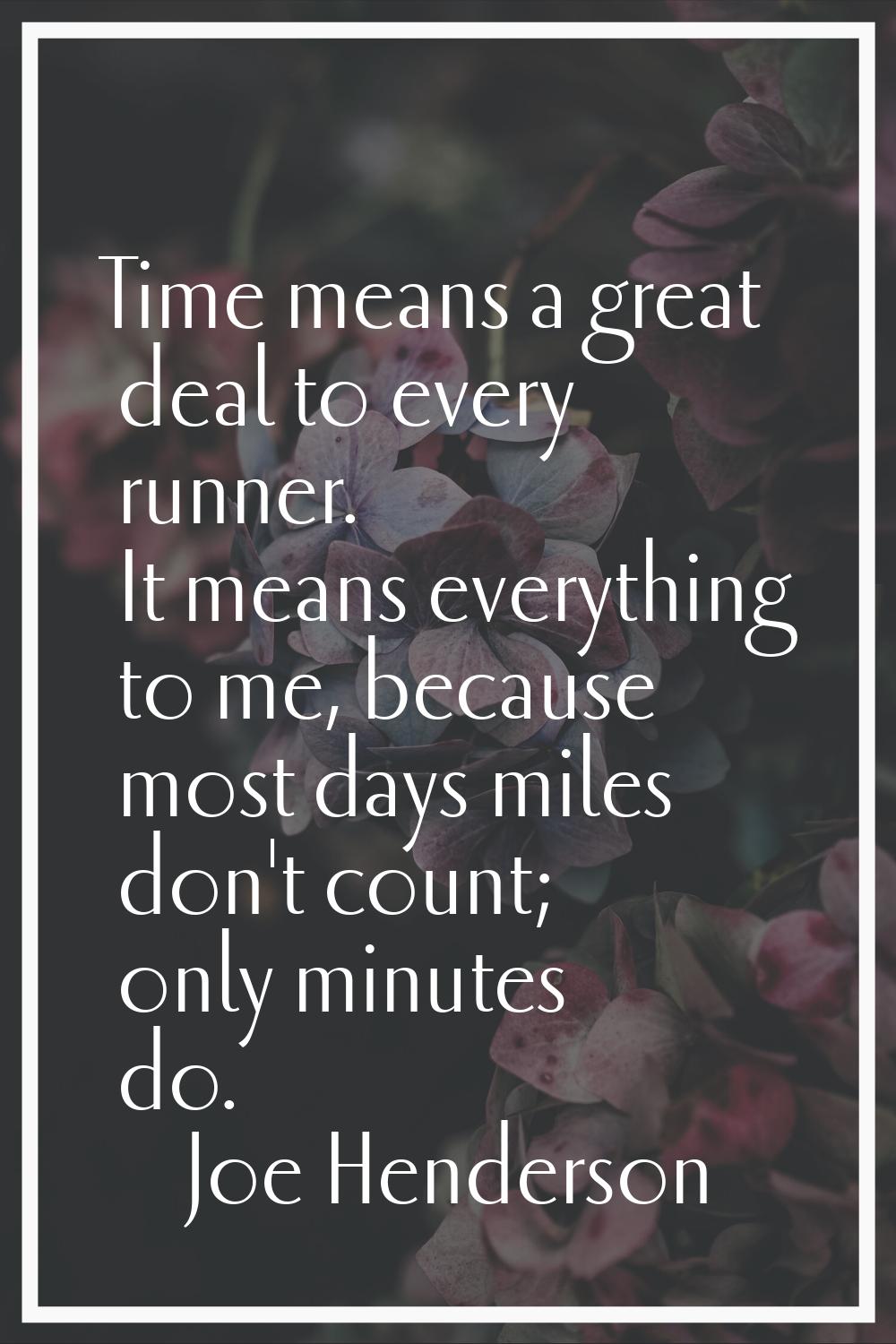 Time means a great deal to every runner. It means everything to me, because most days miles don't c
