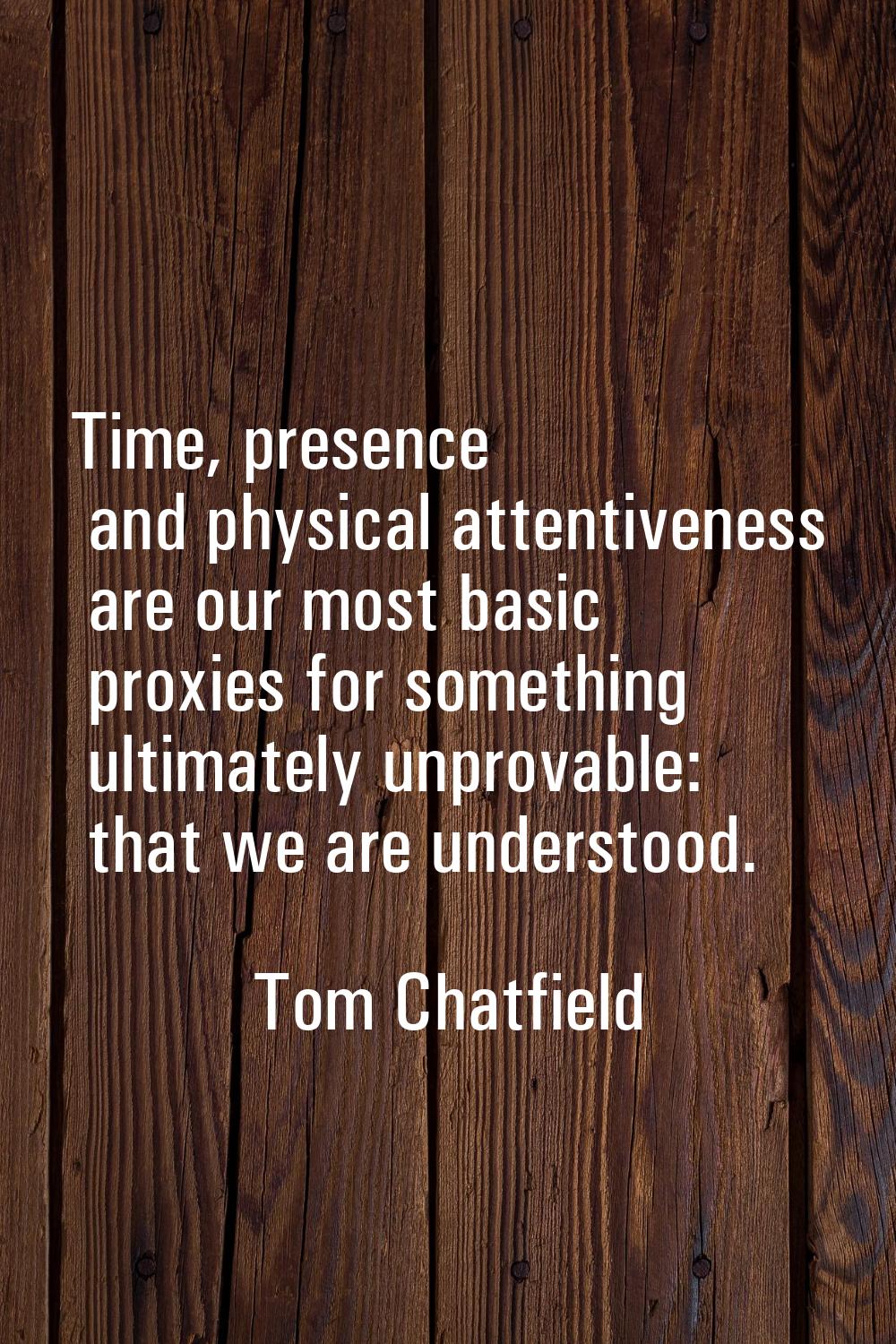 Time, presence and physical attentiveness are our most basic proxies for something ultimately unpro