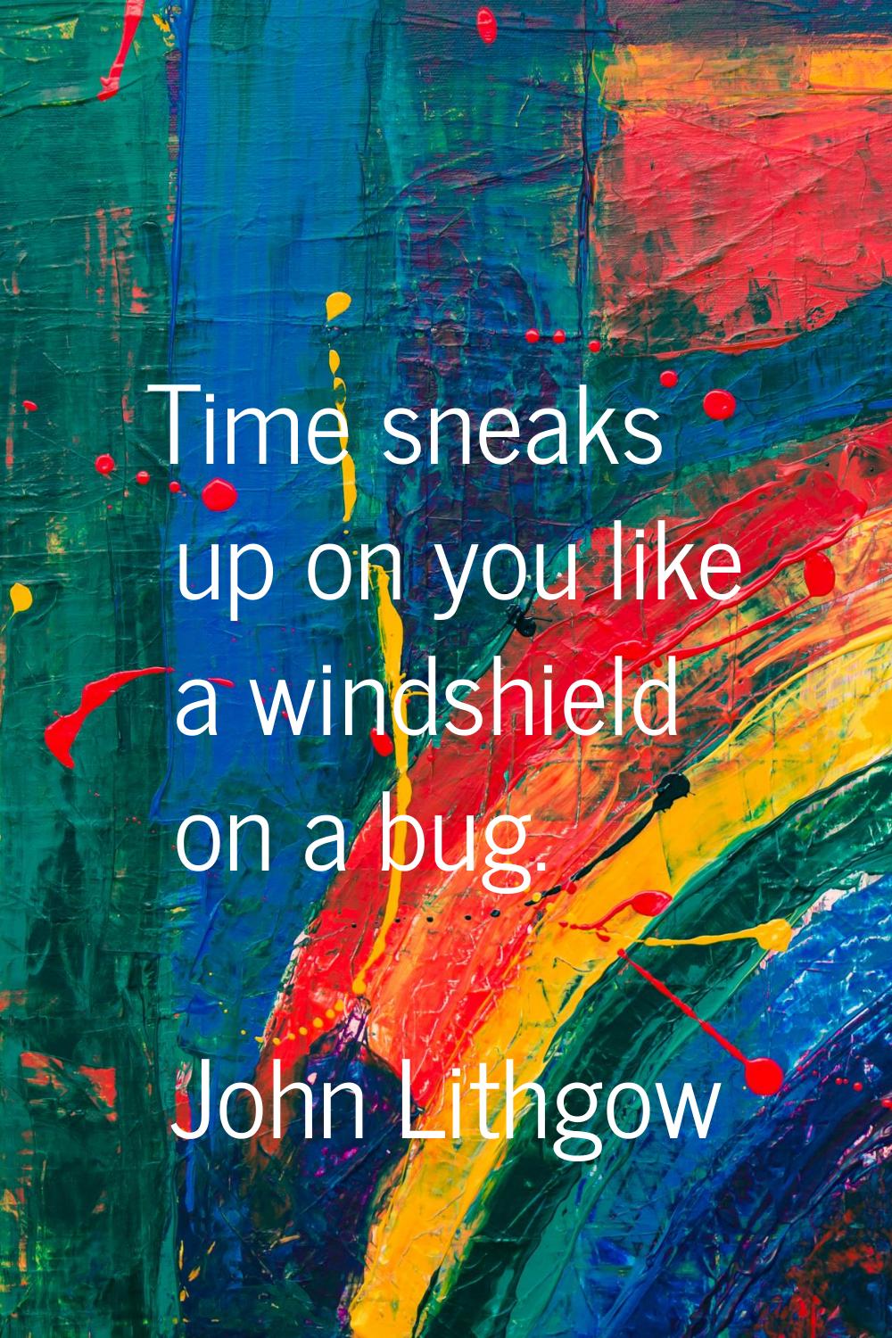 Time sneaks up on you like a windshield on a bug.