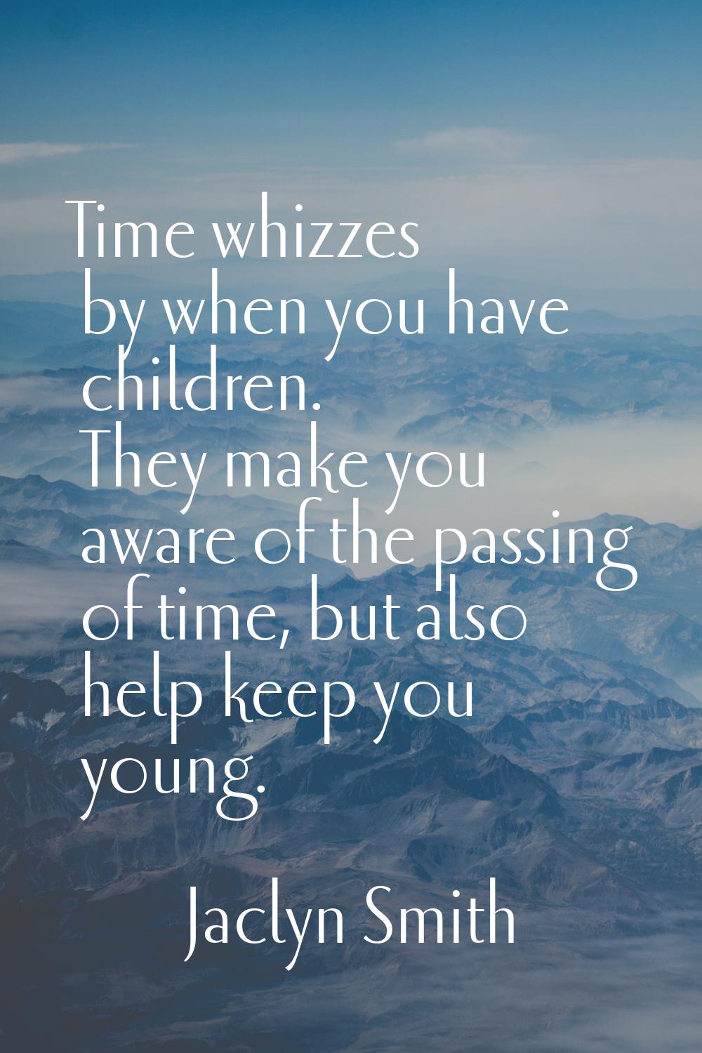 Time whizzes by when you have children. They make you aware of the passing of time, but also help k