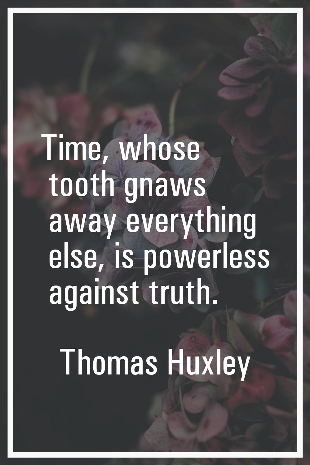 Time, whose tooth gnaws away everything else, is powerless against truth.