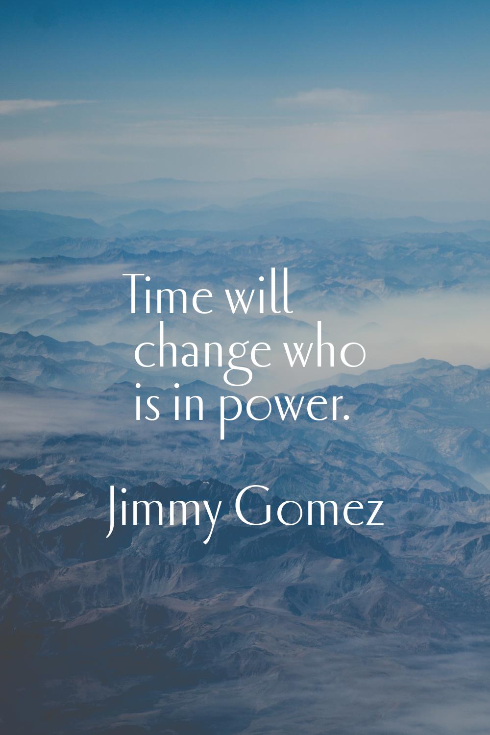 Time will change who is in power.