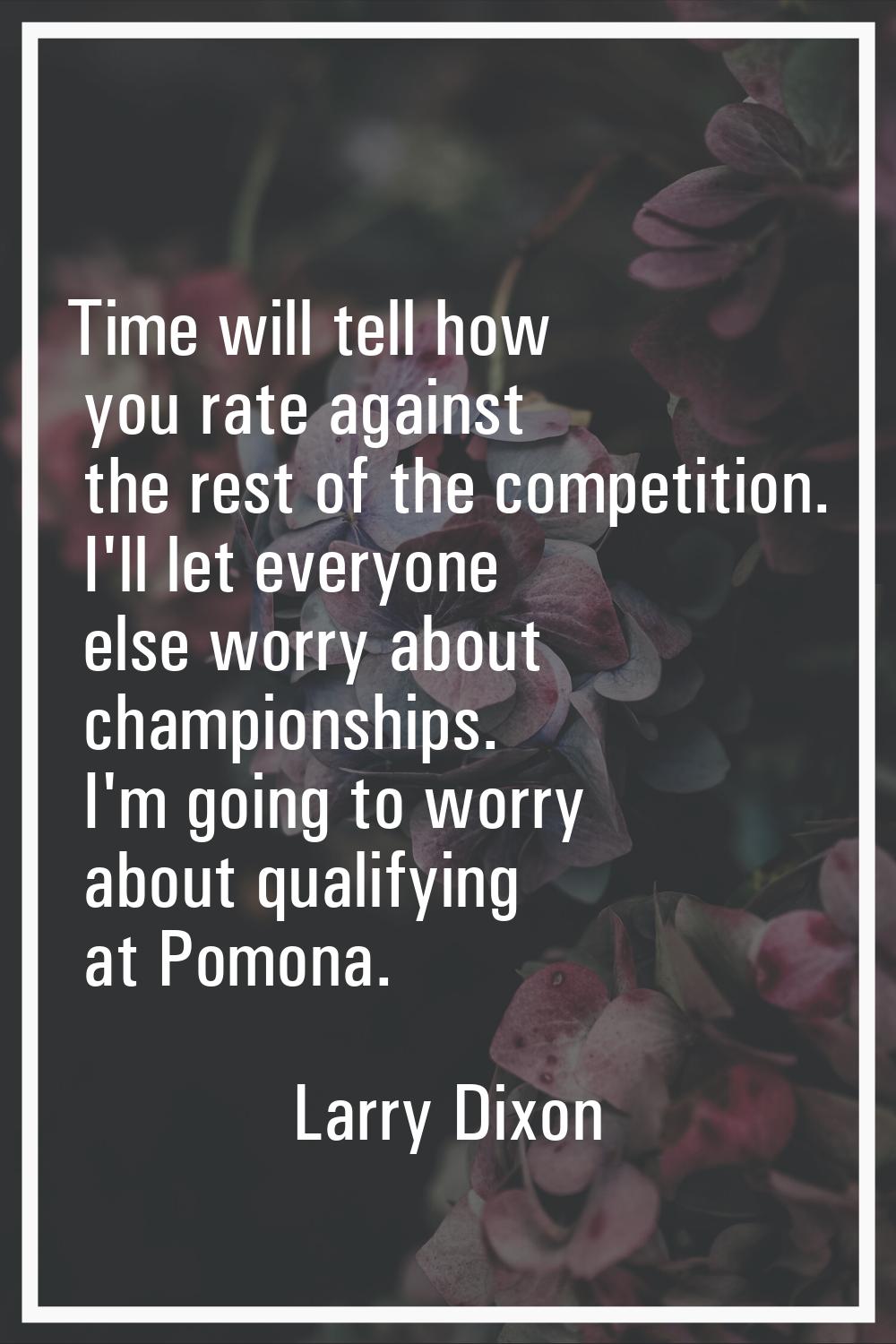 Time will tell how you rate against the rest of the competition. I'll let everyone else worry about