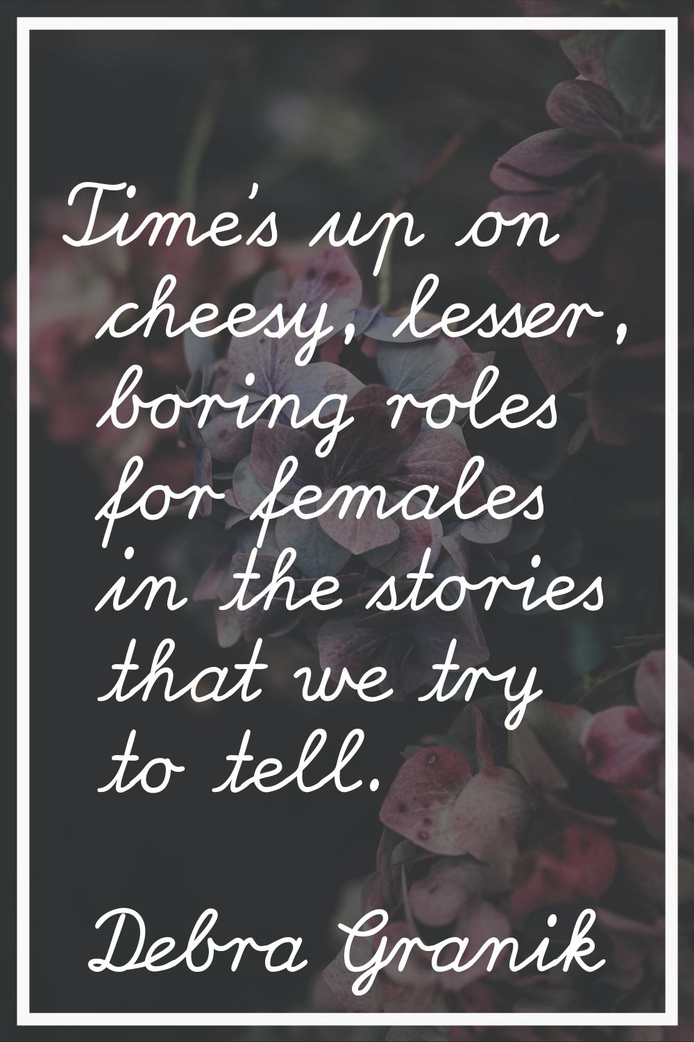 Time's up on cheesy, lesser, boring roles for females in the stories that we try to tell.