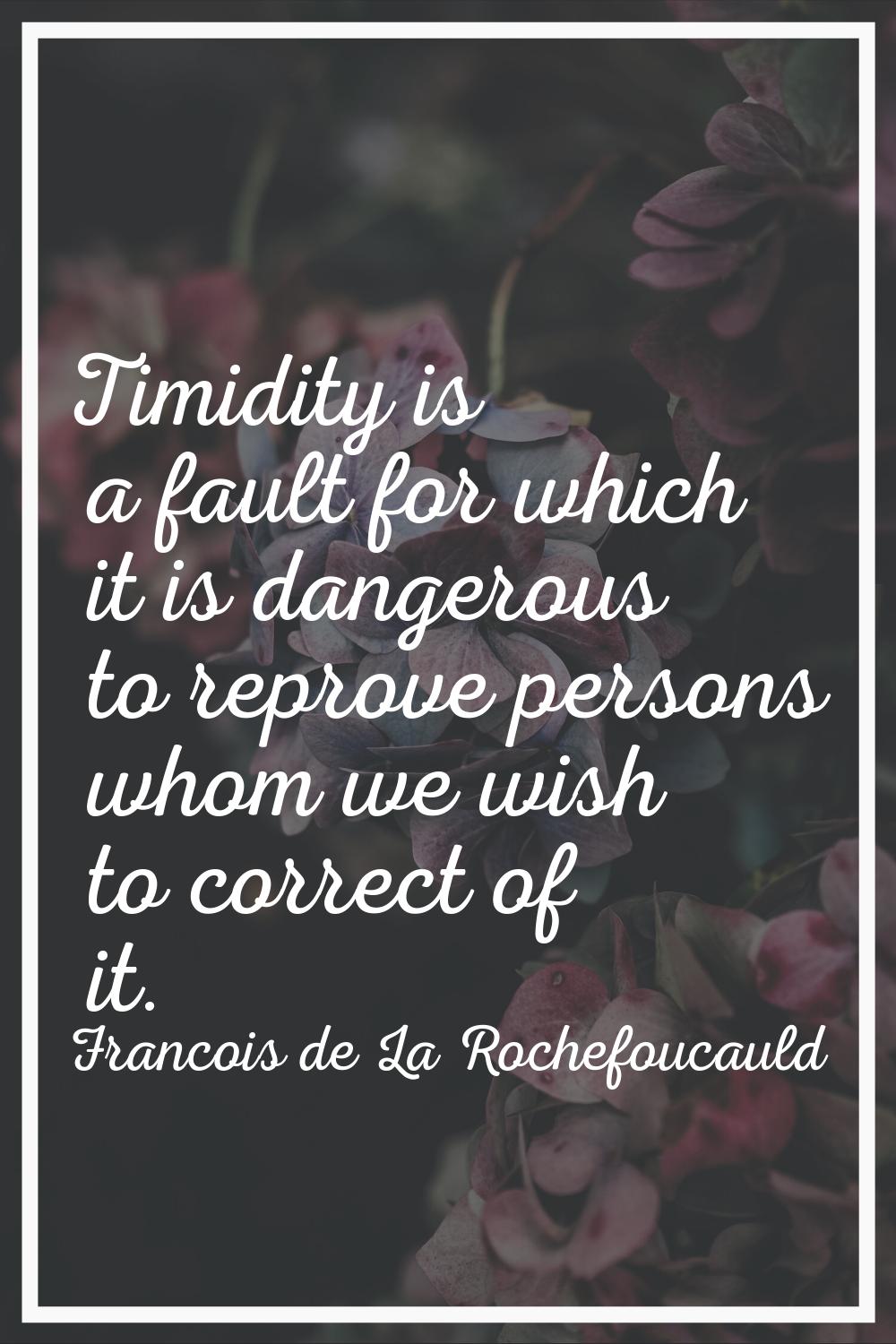 Timidity is a fault for which it is dangerous to reprove persons whom we wish to correct of it.
