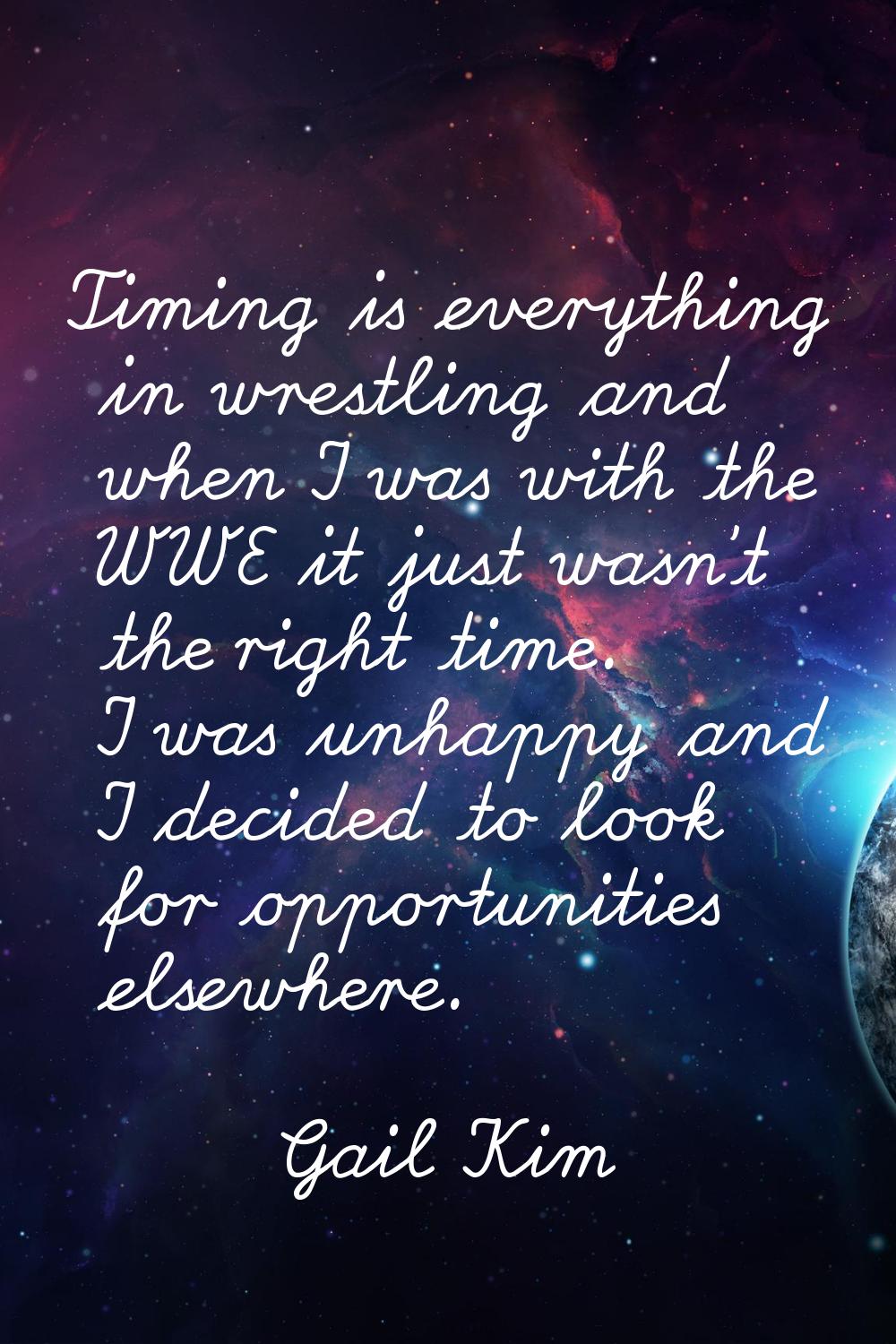 Timing is everything in wrestling and when I was with the WWE it just wasn't the right time. I was 