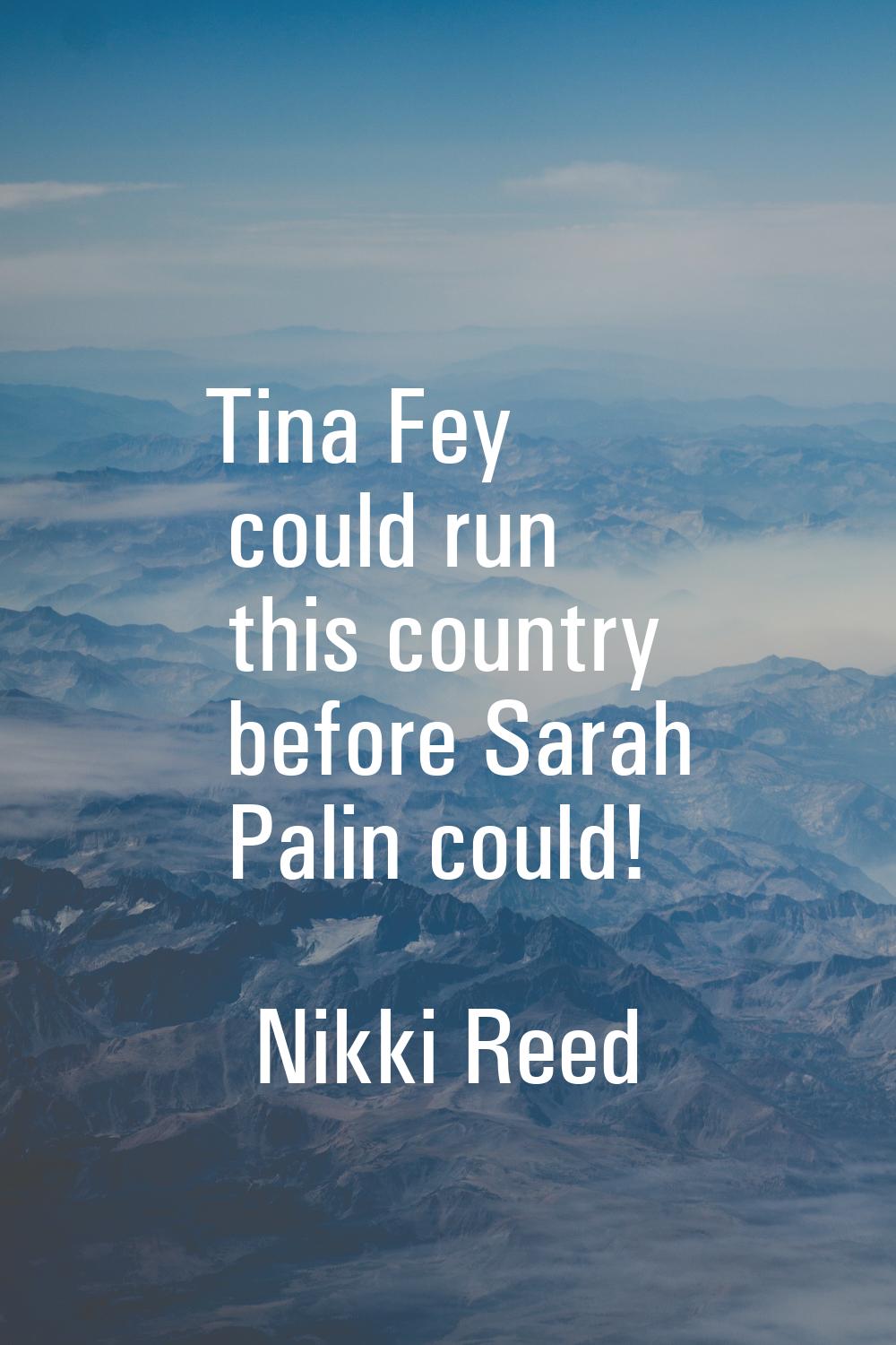 Tina Fey could run this country before Sarah Palin could!