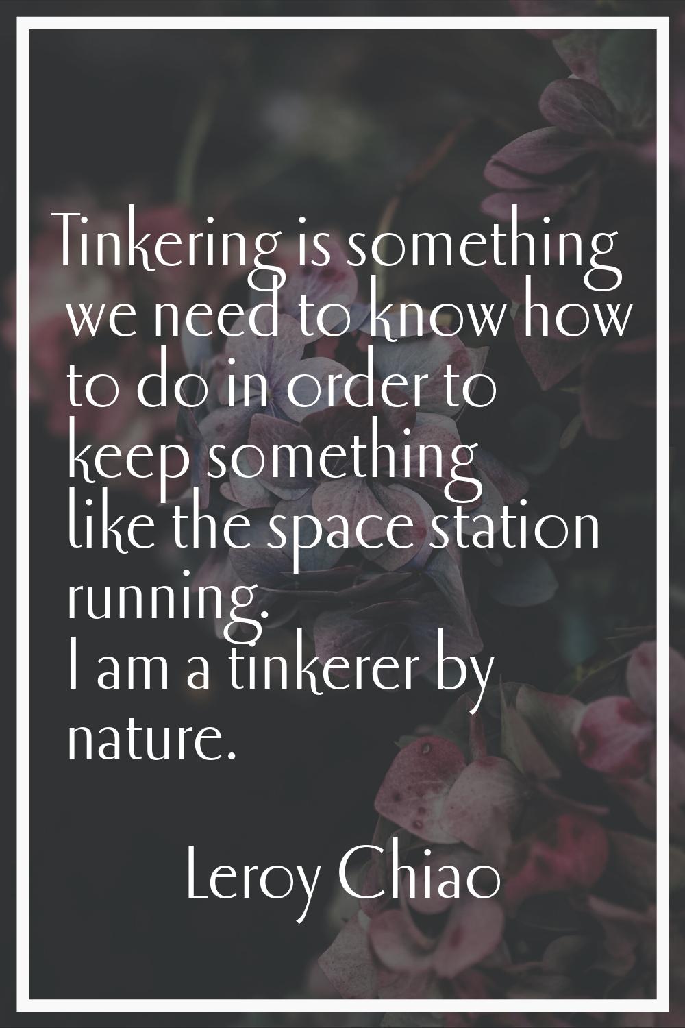 Tinkering is something we need to know how to do in order to keep something like the space station 