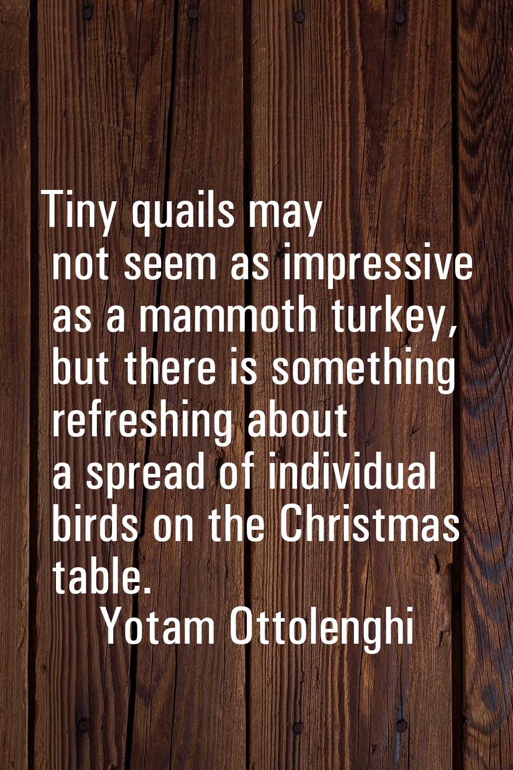 Tiny quails may not seem as impressive as a mammoth turkey, but there is something refreshing about